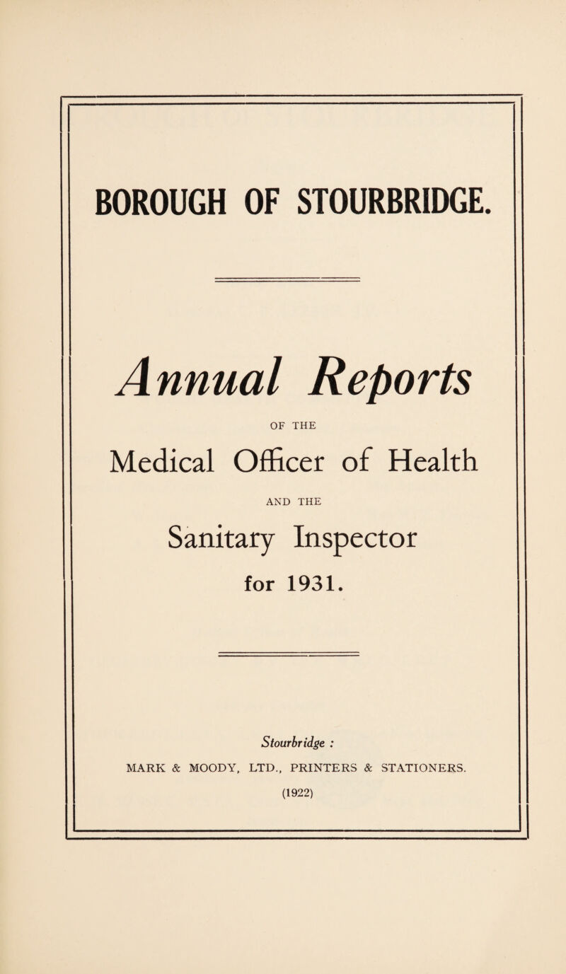 Annual Reports OF THE Medical Officer of Health AND THE Sanitary Inspector for 1931. Stourbridge : MARK & MOODY, LTD., PRINTERS & STATIONERS. (1922)