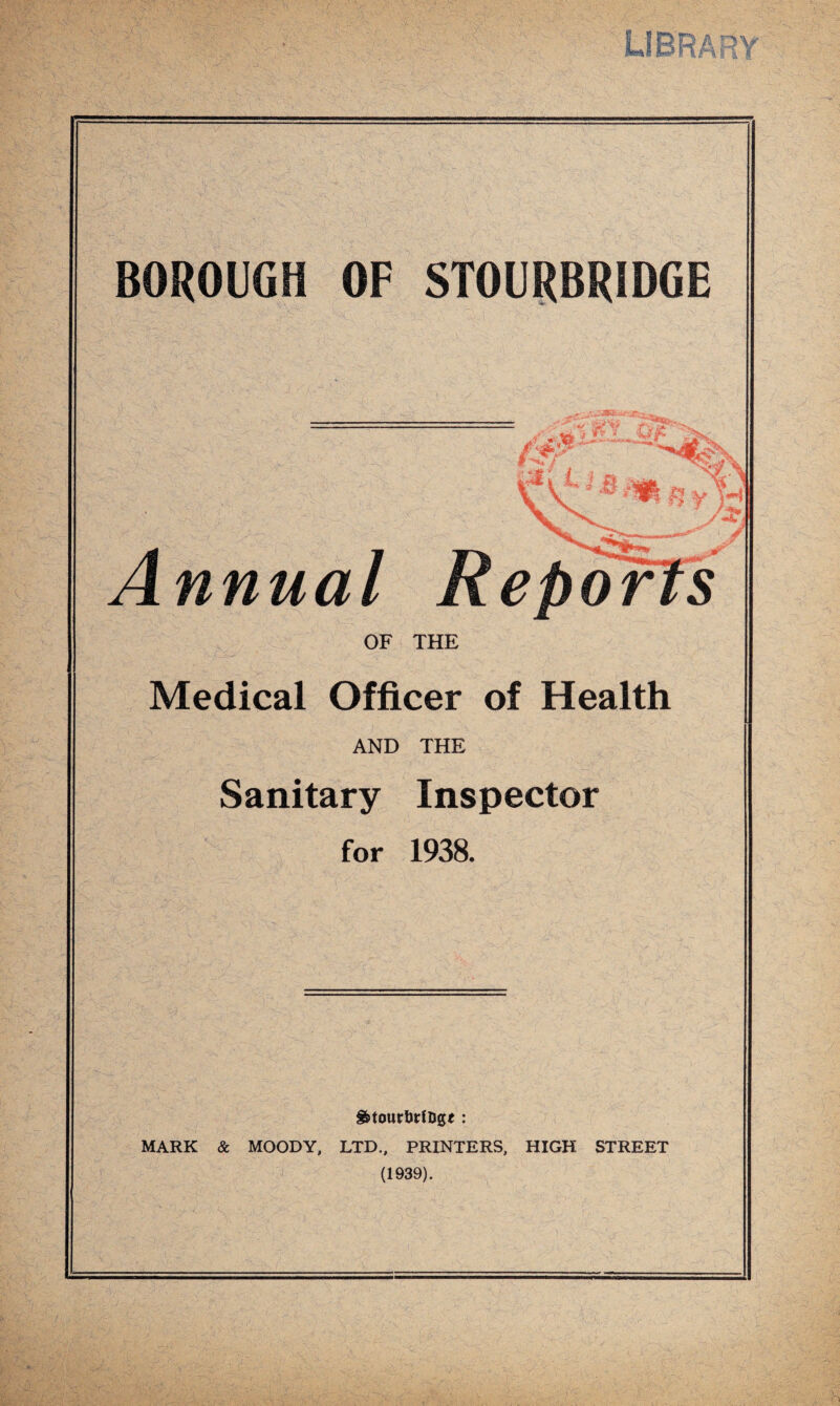 SMu £■ . 2jtL ‘''Mis l t & Annual OF THE Medical Officer of Health AND THE Sanitary Inspector for 1938. &tourfert&g< : MARK & MOODY, LTD., PRINTERS, HIGH STREET (1939).