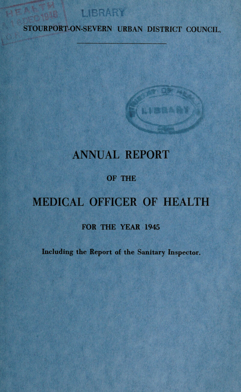 STOURPORT-ON-SEYERN URBAN DISTRICT COUNCIL. ANNUAL REPORT OF THE MEDICAL OFFICER OF HEALTH FOR THE YEAR 1945 Including the Report of the Sanitary Inspector,