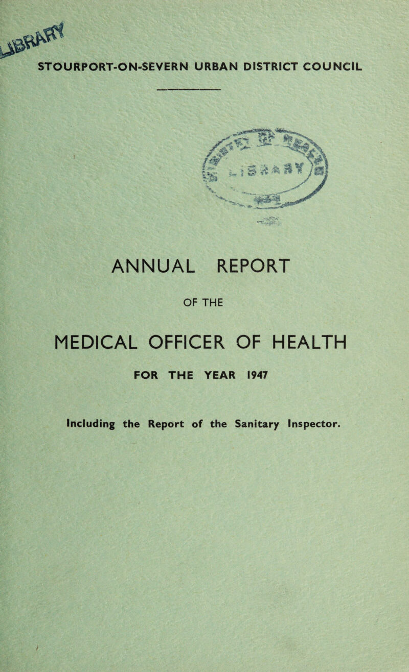 ANNUAL REPORT OF THE MEDICAL OFFICER OF HEALTH FOR THE YEAR 1947 Including the Report of the Sanitary Inspector.