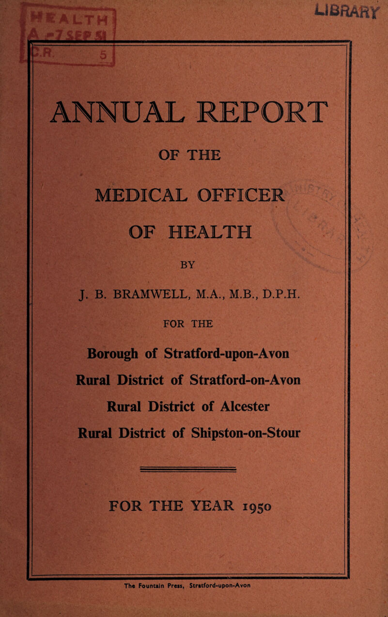 health A *7 SEP II l b.R; . - si ANNUAL REPORT MEDICAL OFFICER OF HEALTH BY J. B. BRAMWELL, M.A., M.B., D.P.H. FOR THE Borough of Stratford-upon-Avon Rural District of Stratford-on-Avon Rural District of Alcester Rural District of Shipston-on-Stour FOR THE YEAR 1950 The Fountain Press, Stratford-upon-Avon