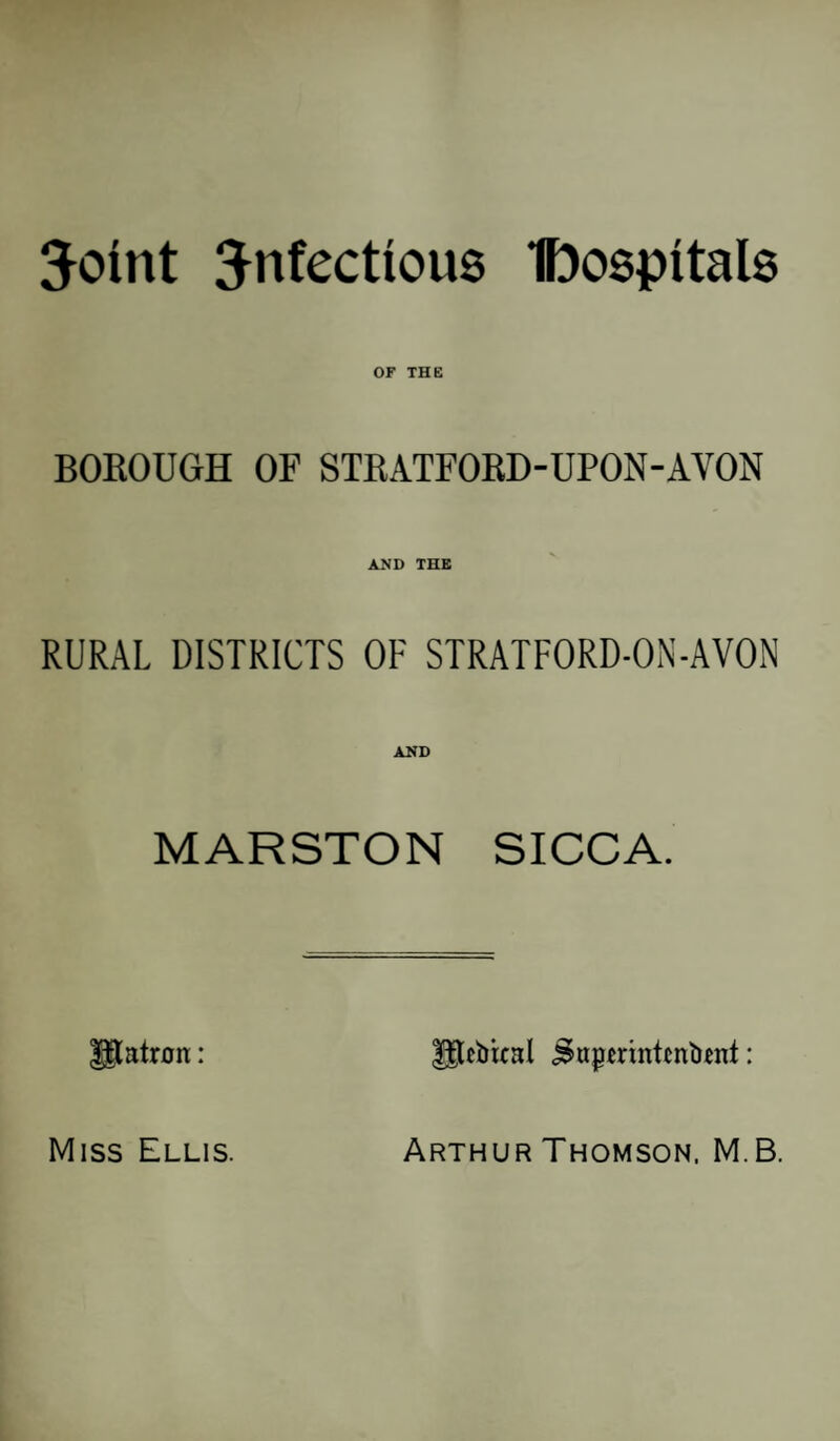 Joint infectious Ibospitals OF THE BOROUGH OF STRATFORD-UPON-AVON AND THE RURAL DISTRICTS OF STRATFORD-ON-AVON AND MARSTON SICCA. Utatron:: J$ebixal j$upmntcnt)ent: Miss Ellis Arthur Thomson, M.B.