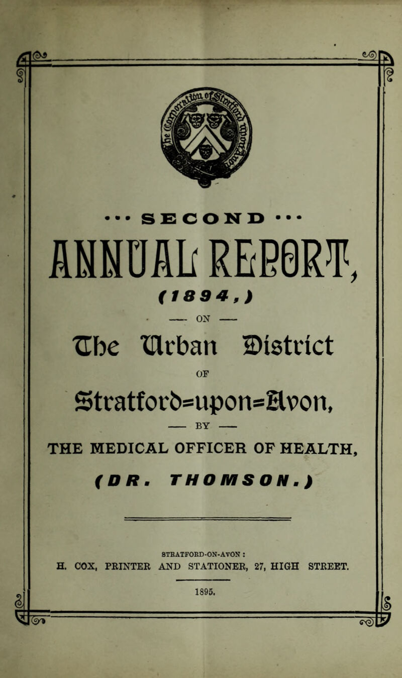 ... SECOND ••• MNML REB0RT, (1894,) -ON - ^be ITlrban district OF Stratforb=upon*H\>on, BY THE MEDICAL OFFICER OF HEALTH, (DR. THOMSON.) STB ATFORD-ON-AVON : H. COX, PRINTER AND STATIONER, 27, HIGH STREET. a] 1895. ? ffX2)