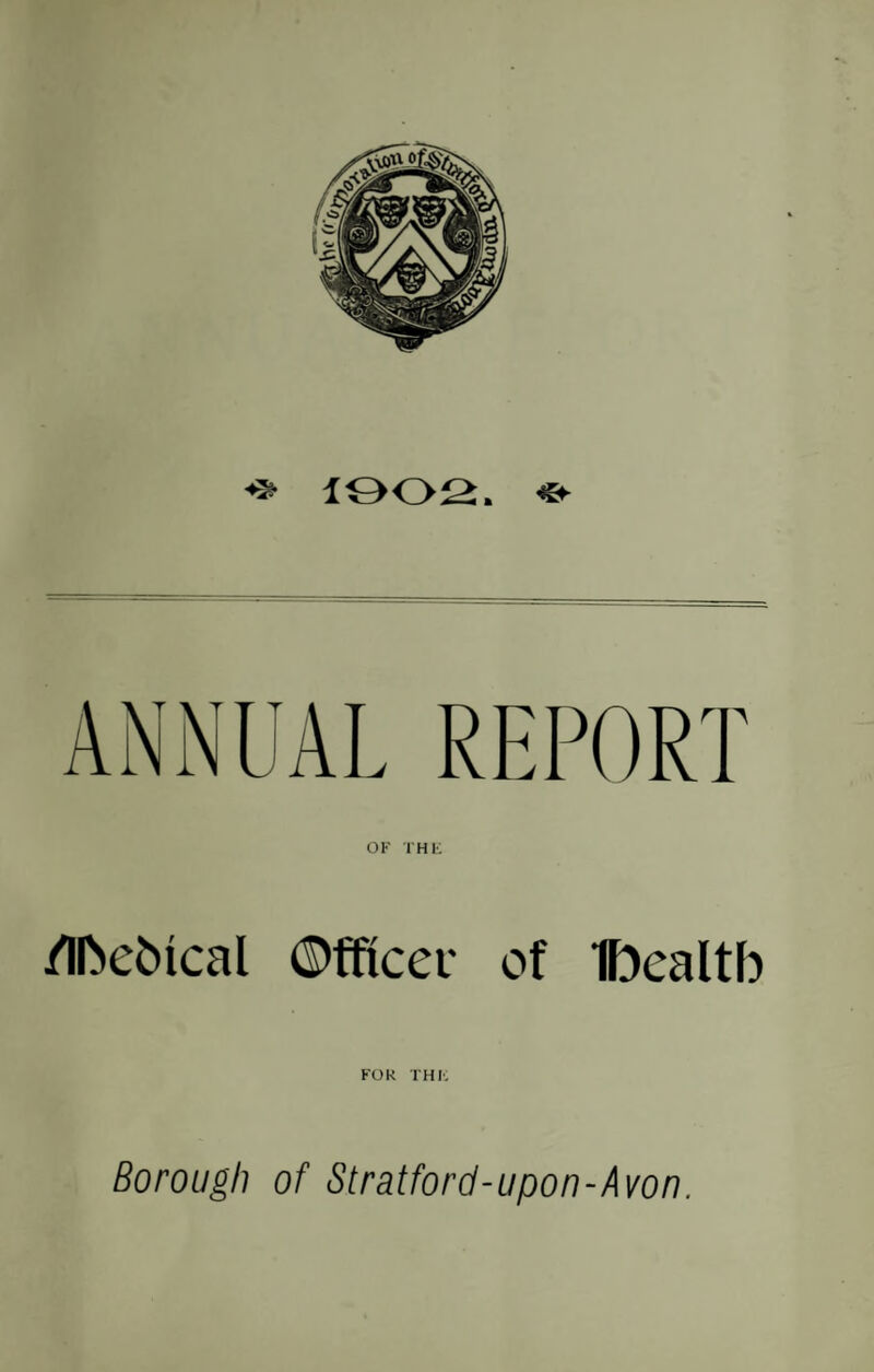 1902. «► ANNUAL REPORT OK THK /IfteMcal ©fficer of IDealtfo FOR THK Borough of Stratford-upon-Avon.