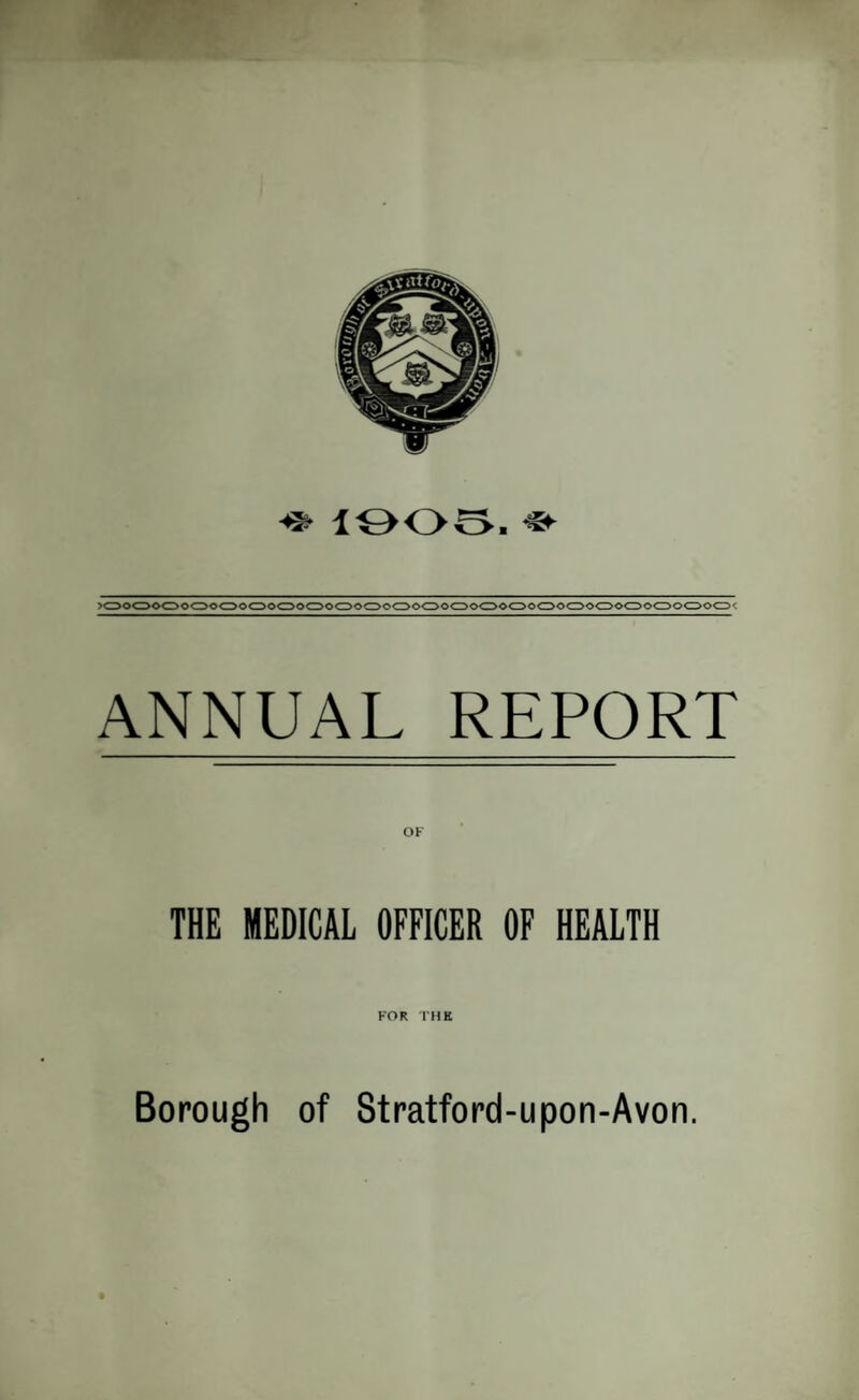 ■* 1905. *■ >00000000000000000000' ANNUAL REPORT THE MEDICAL OFFICER OF HEALTH FOR THE Borough of Stratford-upon-Avon.