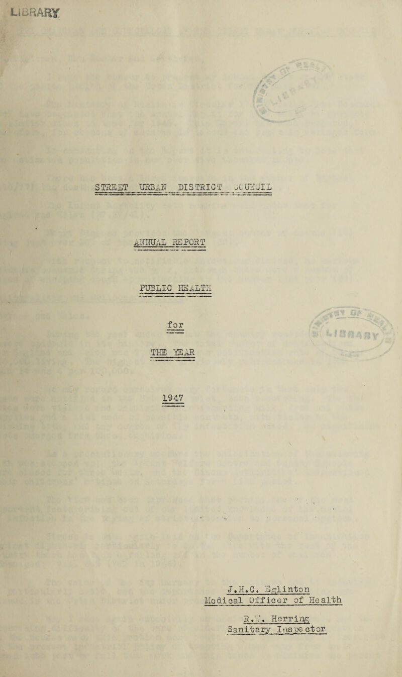 LiiiRARY « / STRSST UHBAK DISTRICT XTuI'ICIL igiLIUAL REPORT PUBLIC health for THE YEAR 1947 Efclinton Modi cal Officer of Health R«'.A Hcrriri,;:; Sanitary Irtsi^ctor