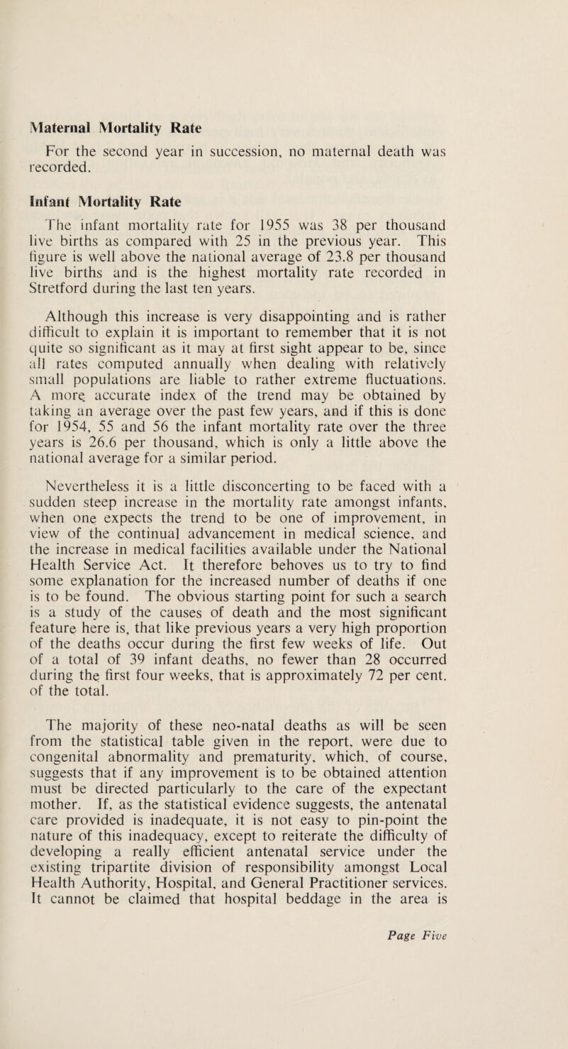 MATERNAL MORTALITY RATE (Registrar-General’s Figures) Year Stretford England and Wales Maternal Deaths Maternal Mortality Rate Maternal Mortality Rate 1932 3 4-08 4-24 1933 5 7-07 4-24 1934 3 2-48 4-41 1935 3 3-74 3-93 1936 3 3-98 3-81 1937 3 3-76 3-11 1938 3 2-63 3-08 1939 2 2-86 2-82 1940 1 1-50 216 1941 — — 2-23 1942 2 2-63 201 1943 5 5-17 2-29 1944 1 0-87 1-93 1945 3 2-84 1-79 1946 1 0-76 1-43 1947 3 2-16 1-17 1948 1 0-79 102 1949 — — 0-98 1950 1 0-93 0-86 1951 1 0-98 0-79 1952 — —— 0-72 1953 — — 0-76 1954 1 104 0-69 1955 • — — 0-64 1956 — — 0-56 Deaths from abortion have been included each year since 1943.