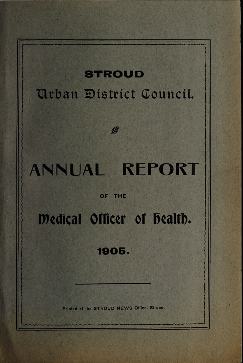 STROUD tUcban ^District Council. 0 ANNUAL REPORT OF THE Ifledical Officer of Bealtl). 1905. li**' ' « Printed at the STROUD NEWS Office, Stroud.