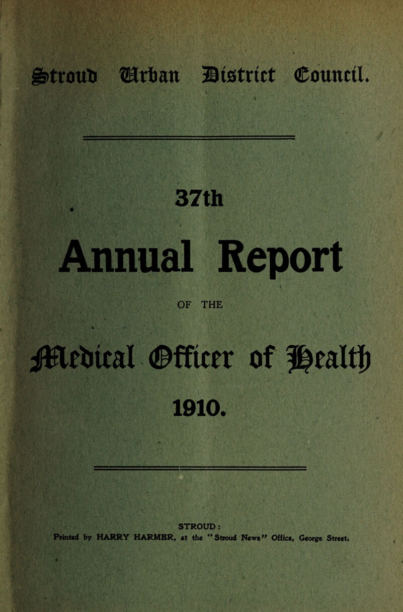 ^troutj Hr tan ® (strict Council. 37th Annual Report OF THE iKleiitcal ©ffiter of Health 1910. STROUD: Printed by HARRY HARMBR, at the ** Stroud News ** Office, George Street.