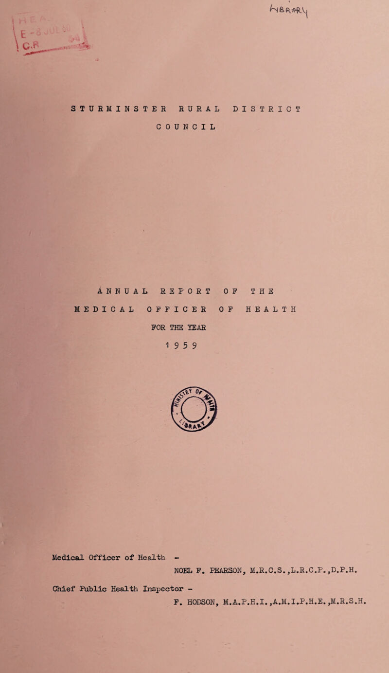 STURMINSTER RURAL DISTRICT COUNCIL ANNUAL REPORT OF THE MEDICAL OFFICER OF HEALTH FOR THE YEAR 19 5 9 Medical Officer of Health NOEL F. PEARSON, M.R.C.S.,L.R.C.P.,D.P.H Chief Public Health Inspector - F. HODSON, M.A.P.H.I. ,A.M.I*P.H.E. ,M.R.S.H