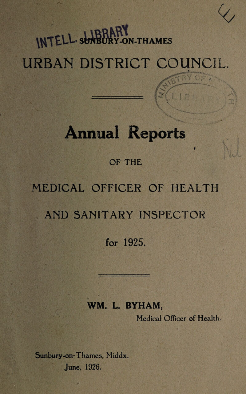 \nte\A-* sWSSIySn. THAMES URBAN DISTRICT COUNCIL. i&f Annual Reports OF THE MEDICAL OFFICER OF HEALTH AND SANITARY INSPECTOR for 1925. WM. L. BYHAM, Medical Officer of Health. Sunbury-on-Thames, Middx. June, 1926.