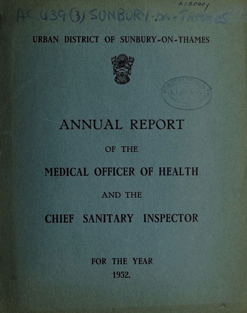 ft A / /3/Cnf v ’/ URBAN DISTRICT OF SUNBURY-ON-THAMES ANNUAL REPORT OF THE MEDICAL OFFICER OF HEALTH AND THE CHIEF SANITARY INSPECTOR FOR THE YEAR 1952.