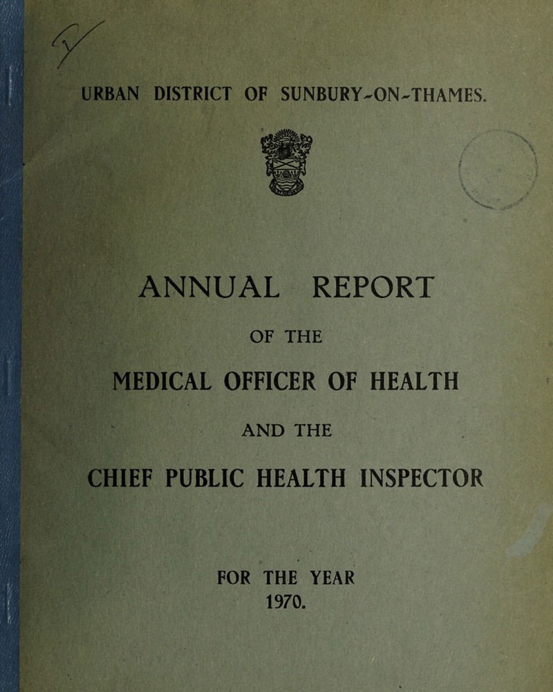 URBAN DISTRICT OF SUNBURY-ON-THAMES. ANNUAL REPORT OF THE MEDICAL OFFICER OF HEALTH |. | AND THE CHIEF PUBLIC HEALTH INSPECTOR FOR THE YEAR 1970.