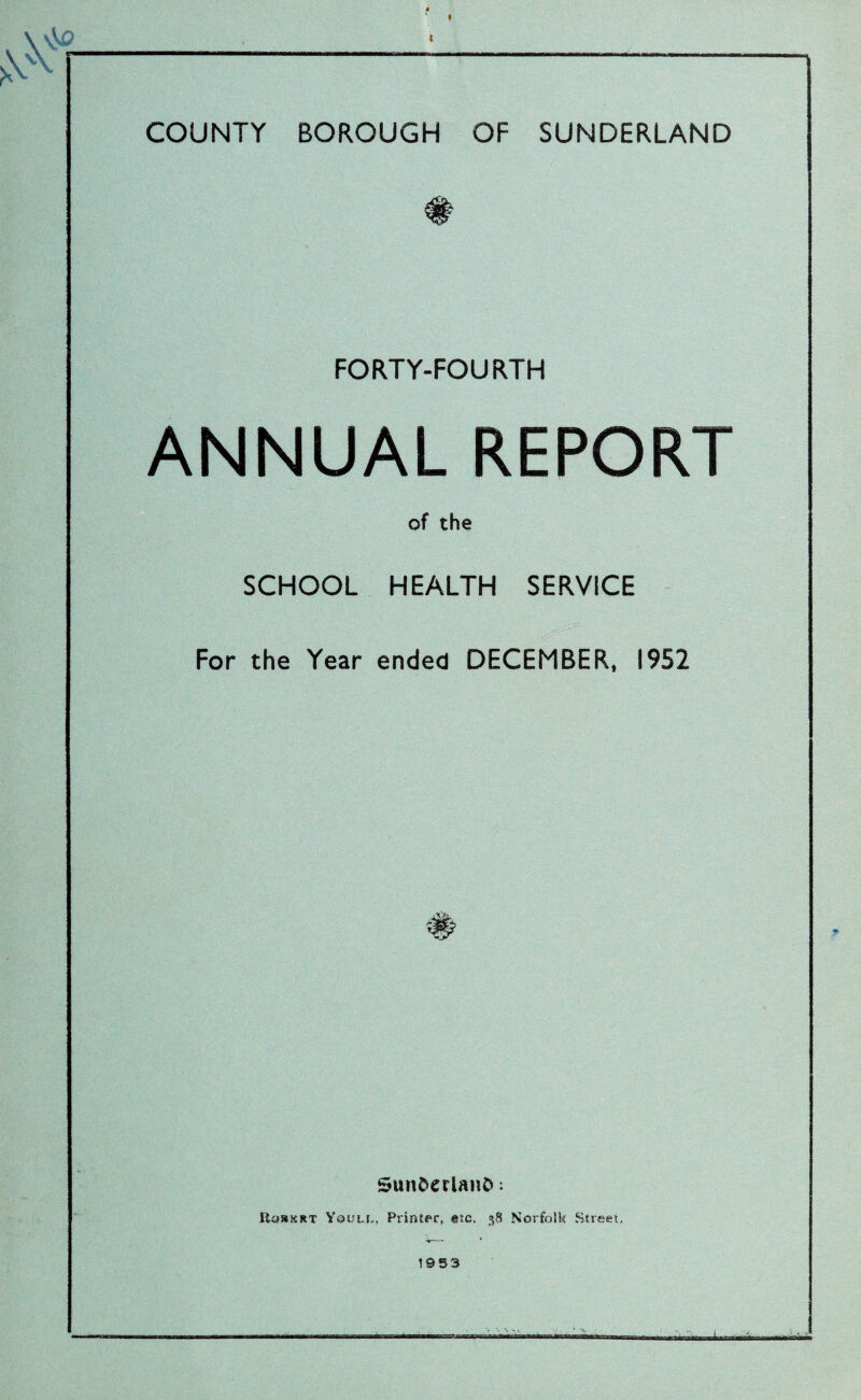 FORTY-FOURTH ANNUAL REPORT of the SCHOOL HEALTH SERVICE For the Year ended DECEMBER, 1952 SunderianO. IIorkrt YauLf., Printer, etc. 38 Norfolk Street. 1953