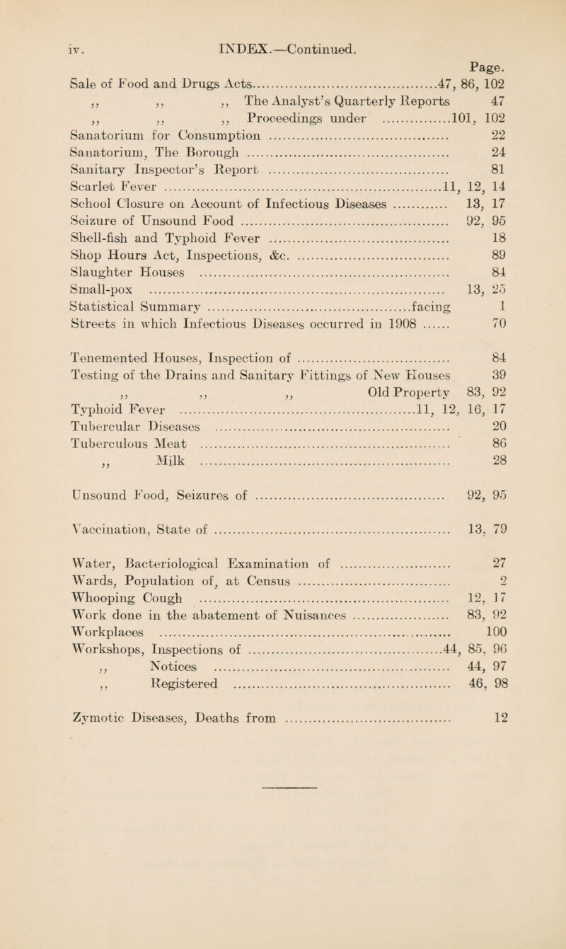 Several of the houses were in the poorer streets of the town. The cases referred to occurred in Flag Lane, Hastings Street, Hedworth Street, Tel-el-Kebir Road, Wear Street, Aiskell Street, Back Farrmgdon Row, Back Harrison Street, Crescent Row, Granville Street, Wellington Lane, Back Williams Street, Cage Hill, Infirmary Row, Margaret Alice Street, Cumberland Terrace, Little Villiers Street, Castle Street, and Chepstow Street. In two of these houses the persons affected had eaten mussels, and there was presumptive evidence that this was the cause of the disease. In the remaining houses the presumable cause was direct infection from the first case in the same house. It is not at all uncommon to find gross carelessness in nursing, no doubt due to ignorance of the effect which will be produced, but which, nevertheless, becomes a very serious matter when several persons in the same house become ill with such a disease as Typhoid Fever. All the cases were removed to the Sanatorium, and all recovered, with the exception of one. Another matter worthy of note in connection with Typhoid Fever during the year was the number of persons who had eaten mussels. In 11 cases this shell-fish had been ingested, on a day sufficiently recent to point to this as the probable cause. The following case is an instanceA.M.A., residing in the Borough, date of onset August 21st. Patient, with her brother and Ins wife, ate mussels in an hotel outside the Borough, on August Oth. The brother was admitted to a neighbouring Infectious Hospital suffering from Typhoid Fever on August 17th, his wife on August 23rd, and on August 29th the first-named patient was admitted to the Borough Sanatorium, suffering from the same disease. Mussels which are gathered from beds in the neighbourhood of sewers are exceedingly dangerous if eaten raw or insufficiently boiled. The localities where mussels may be obtained in the vicinity of the river and on the foreshore are so numerous that it would not be practicable to indicate the danger which arises from eating them by putting up notice boards.