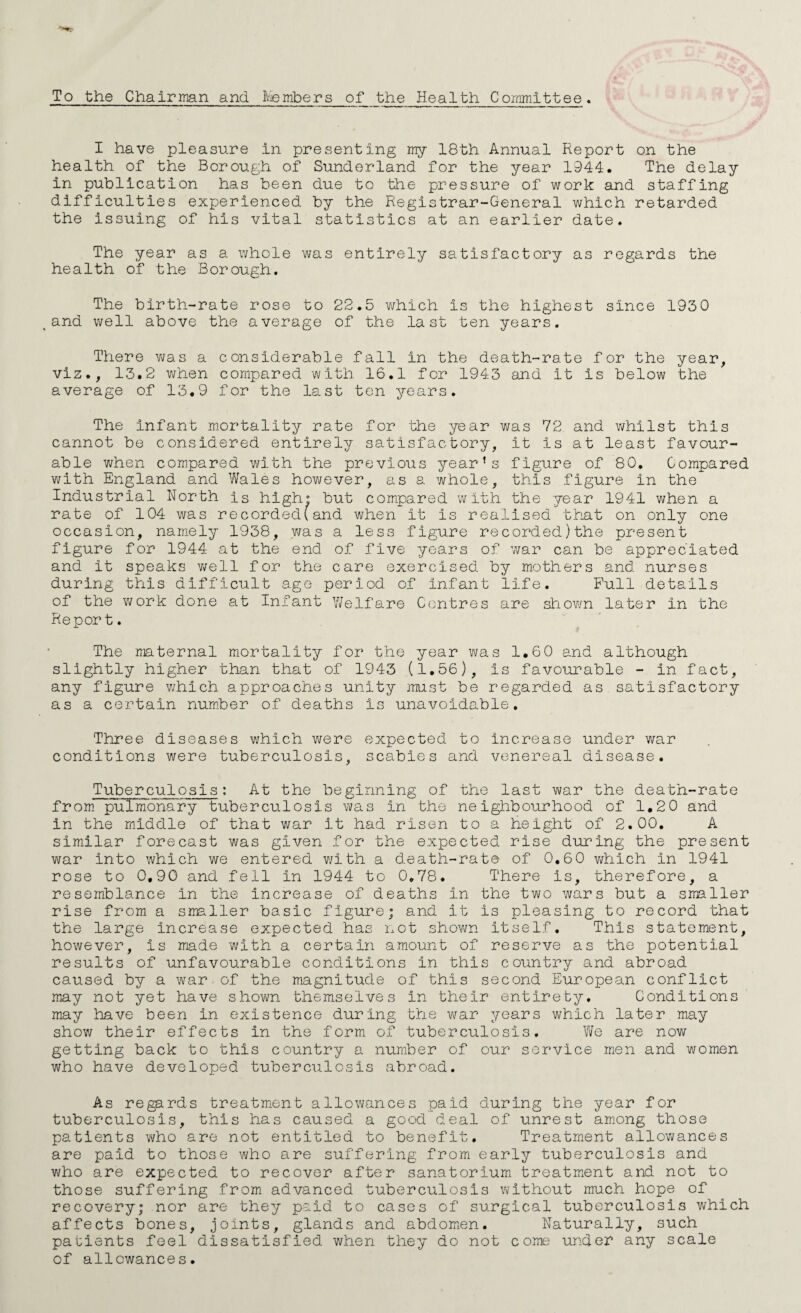 (^) SECTION A. STATISTIC'S AND SOCIAL CONDITIONS OF THE BOROUCH. AREA I Tho Area of the Borough is 6,959 acres exclusive of foreshore and tidal waters. ✓ POPULATION; The Registraj?-General’s estimate of the civilian population of the Borough is 161,450 INHABITED HOUSES; The number of inhabited houses at the end of 1944<> according to the Rate Books, v/as* 36,996 RATEABLE VALUE; The rateable value at 1 st April, was £947,925 and' the sum represented by a penny rate for 1943-44 vvas £3668 EXTRACTS FROM VITAL STATISTICS OF THE YEAR. Total Males Females Live-Births; Legitimate , Illegitimate 3426 1689 1737 208 108 100 BIRTH-RATE per 1,C00 estimated , resident population ... 22,5 Stillbirths; Legitimate 103 Illegitimate 6 109 58 RATE per 1,000 total (live and still) births .. 23.2 Deaths; .. 2129 1183 51 946 DEATH-RATE per 1,000 estimated resident population ... 13.2 Deaths from Puerperal yyauses;- Deaths. Rato per 1,000 births. Puerperffl Sepsis .. 1 Other Puerperal causes 5 • ' Total .. 6 0.27 1.33 1 .bO Death Rate of Infants under one year of ago;- All infants per'1,000 live births . 72 Legitimate infants per 1,000 legitimate live births 71 Illegitimate infants per 1,000 illegitimate births .. 96 Deaths from Cancer (all ages) ......... 261  Measles (all ages) .... Nil *' ” Whooping Cough (all ages) .... 7 »» Diarrhoea (under 2 years of age) . 53