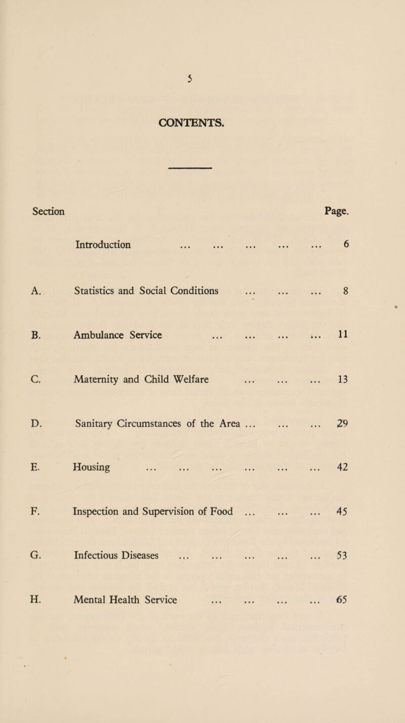 CONTENTS. Section Page. Introduction A. Statistics and Social Conditions B. Ambulance Service C. Maternity and Child Welfare D. Sanitary Circumstances of the Area ... E. Housing F. Inspection and Supervision of Food G. Infectious Diseases 6 8 11 29 42 45 53 H. Mental Health Service • • # 65