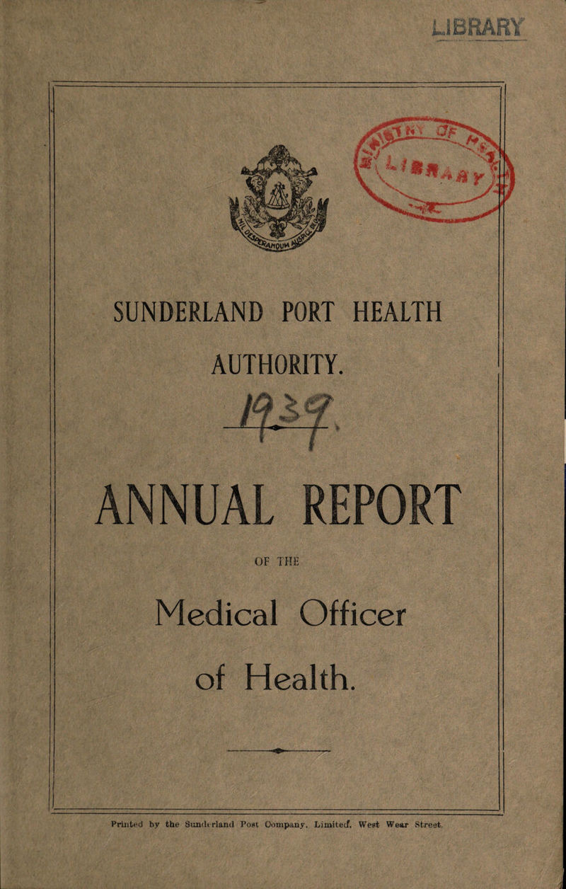 SUNDERLAND PORT HEALTH AUTHORITY. ANNUAL REPORT OF THE Medical Officer of Health. Printed by the Sunderland Post Oompany. Limited?, West Wear Street
