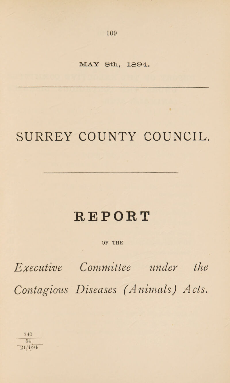 MAY 8th., 1804. SURREY COUNTY COUNCIL. REPORT OF THE Executive Committee • under the Contagious Diseases (Animals) Acts. 740 54 21/4/91