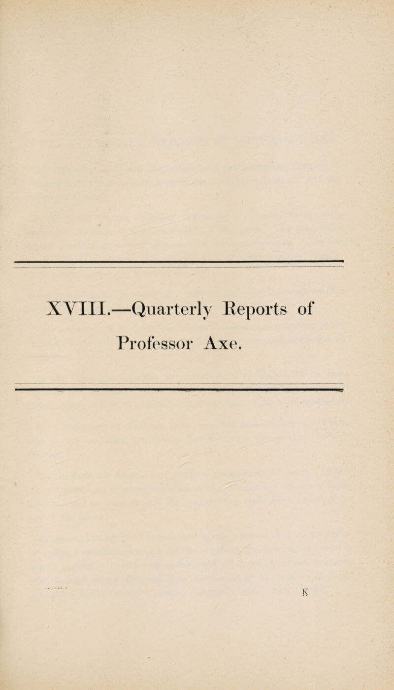 XVIII.—Quarterly Reports of Professor Axe.