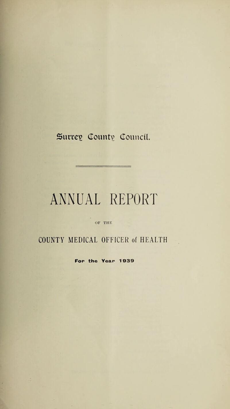 Surrey Count? Council. ANNUAL REPORT OF THE COUNTY MEDICAL OFFICER of HEALTH For* the Year 1939