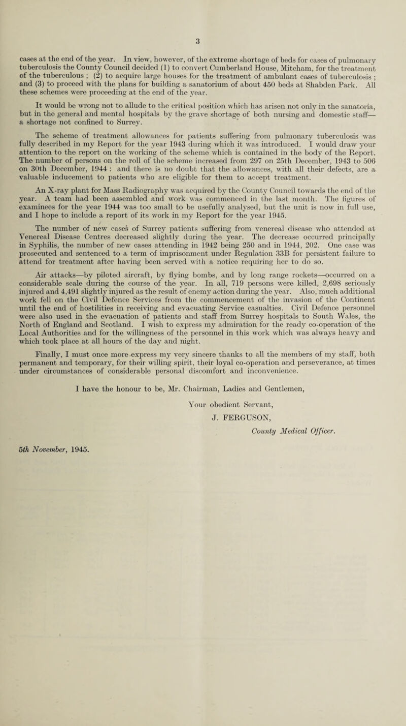 STATISTICS AND SOCIAL CONDITIONS. Area. The area of the Administrative County during 1944 was 449,160 acres. Population. The population of the Administrative County at the 1931 Census was 947,770, and the Registrar- General’s estimate of the population at mid-year 1944 was 1,141,070, an increase of 193,300 in thirteen years. There has been considerable fluctuation in the population since the beginning of the war, the population at mid-year 1939 being 1,207,700. The Registrar-General’s mid-year estimate of the population for the Urban and Rural areas during each of the five years 1940-1944 is shown in the following table :— 1940. 1941. 1942. 1943. 1944. Urban Districts... Rural Districts ... 1,078,870 137,630 1,044,600 144,200 1,052,600 136,800 1,045,700 132,600 1,010,100 130,970 Administrative County 1,216,500 1,188,800 1,189,400 1,178,300 1,141,070 Increase or decrease over previous year ... + 8,800 -27,700 + 600 -11,100 -37,230 Rateable Value and Estimated Produce of a Penny Rate. The rateable value of the Administrative County on the 1st April, 1944, was £13,723,936, and the estimated produce of a Id. rate for general County purposes for the year 1944-45 was £54,533. VITAL STATISTICS. Chief Vital Statistics. In the following table the chief vital statistics of the Administrative County for 1943 and 1944 and those of the urban and rural districts of the County, are compared with those of England and Wales :— 1943 1944 Urban Districts. Rural Districts. Adminis¬ trative County. tEngland and Wales. Urban Districts. Rural | Districts. Adminis¬ trative County tEngrland and Wales. Net rate per 1,000 population Net rate per 1,000 population (Mid-ye ar 1943) (Mid-year 1944) Birth-rate ... 17.35 17.28 17.34 16.5 17.76 18.60 17.86 17.6 Death-rate ... 11.09 11.65 11.15 12.1 11.89 11.93 11.90 11.6 ♦Infant mortality-rate 36.65 37.10 36.70 49 36.23 41.87 36.90 46 Smallpox death-rate — — — — — — — 0.00 Enteric fever death-rate... 0.001 0.008 0.002 0.00 0.001 — 0.001 0.00 Measles death-rate 0.01 0.02 0.01 0.02 0.001 — 0.001 0.01 Scarlet fever death-rate ... 0.004 — 0.003 0.00 0.001 — 0.001 0.00 Whooping cough death-rate 0.01 — 0.01 0.03 0.03 0.02 0.03 0.03 Diphtheria death-rate 0.01 0.008 0.01 0.03 0.01 — 0.01 0.02 Influenza aeaUi-rate 0.34 0.31 0.34 0.37 0.09 0.12 0.09 0.12 ♦Diarrhoea ana enteritis (under 2 years) death-rate 3.47 3.93 3.52 5.3 3.68 4.52 3.78 4.8 * Rate per 1,000 births. f Provisional figures.