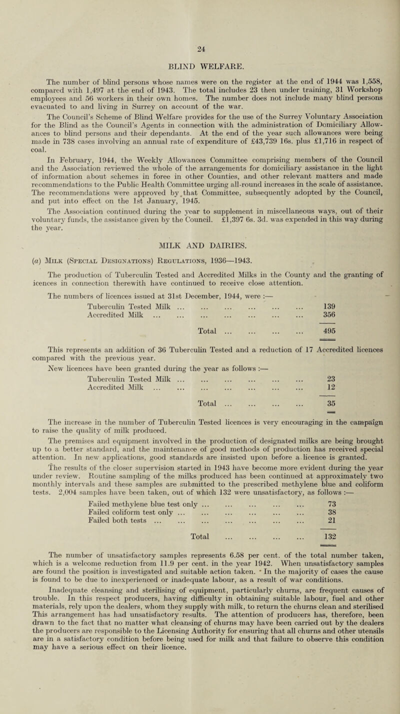 Deaths and Death Rates. (a) All Causes. The total number of deaths registered in the Administrative County during 1944 was 13,574, as compared with 13,137 in the year 1943. The crude death rate for 1944 was 11.90 as compared with 11.15 for 1943. The death rate for England and Wales during 1944 was 11.6. (b) Infant Mortality. The number of deaths under one year during 1944 was 752, compared with 750 in 1943. The infant mortality rate for Surrey was 36.90, as compared with 36.70 for the year 1943. The com¬ parable figure for England and Wales for 1944 was 46, as compared with 49 in 1943. The following table gives (a) the number of deaths and the crude death rate, and (b) the number of deaths under twelve months and the infant mortality rate, in each of the sanitary districts and in the Administrative County during 1944 :— All Causes. Infant Mortality. DLSTRICTS. Number of deaths. Crude net rate per 1,000 population (mid-year 1944) Number of deaths. Net rate per 1,000 births Number of births. Urban. 1. Banstead ... 257 9.36 23 53.74 428 2. Barnes (M.B.) 458 13.88 26 43.77 594 3. Beddington and Wallington (M.B.) 353 13.23 10 21.37 468 4. Carshalton 499 9.54 35 39.28 891 5. Caterham and Warlingham 307 13.68 27 58.82 459 6. Chertsey ... 266 9.33 19 36.47 521 7. Coulsdon and Purlev 651 12.96 28 32.83 853 8. Dorking 258 13.87 16 41.99 381 9. Egham 213 9.87 11 36.67 300 10. Epsom and Ewell (M.B.) 597 9.91 33 33.50 985 11. Esher 510 11.81 19 24.61 772 12. Farnham ... 308 13.53 14 31.04 451 13. Frimley and Camberley 202 12.45 17 48.71 349 14. Godaiming (M.B.) 172 11.72 11 37.41 294 15. Guildford (M.B.). 523 11.54 34 40.96 830 16. Haslemere... 136 11.54 5 26.46 189 17. Kingston-on-Thames (M.B.) 474 13.63 28 48.44 578 18. Leatherhead 241 10.10 9 20.50 439 19. Malden and Coombe (M.B.) 326 9.19 19 29.73 639 20. Merton and Morden 628 10.01 33 28.67 1,151 21. Mitcham (M.B.) ... 612 11.89 36 36.81 978 22. Reigate (M.B.) 524 14.41 27 41.35 653 23. Richmond (M.B.) 513 15.76 24 42.33 567 24. Surbiton (M.B.) ... 614 12.45 , 27 29.67 910 25. Sutton and Cheam (M.B.) 834 12.38 40 34.42 1,162 26. Walton and Weybridge ... 364 10.94 18 30.41 592 27. Wimbledon (M.B.) 705 15.74 26 37.14 700 28. Woking . 467 10.86 35 43.37 807 Total ... 12,012 11.89 650 36.23 17,941 Rural. 1. Bagshot 154 12.17 11 42.15 261 2. Dorking and Horley 275 12.16 12 27.52 436 3. Godstone ... 330 12.04 18 37.11 485 4. Guildford 434 11.46 25 33.51 746 5. Hambledon 369 12.13 36 70.87 508 Total ... 1,562 11.93 102 41.87 2,436 Administrative County 13,574 11.90 752 36.90 20,377