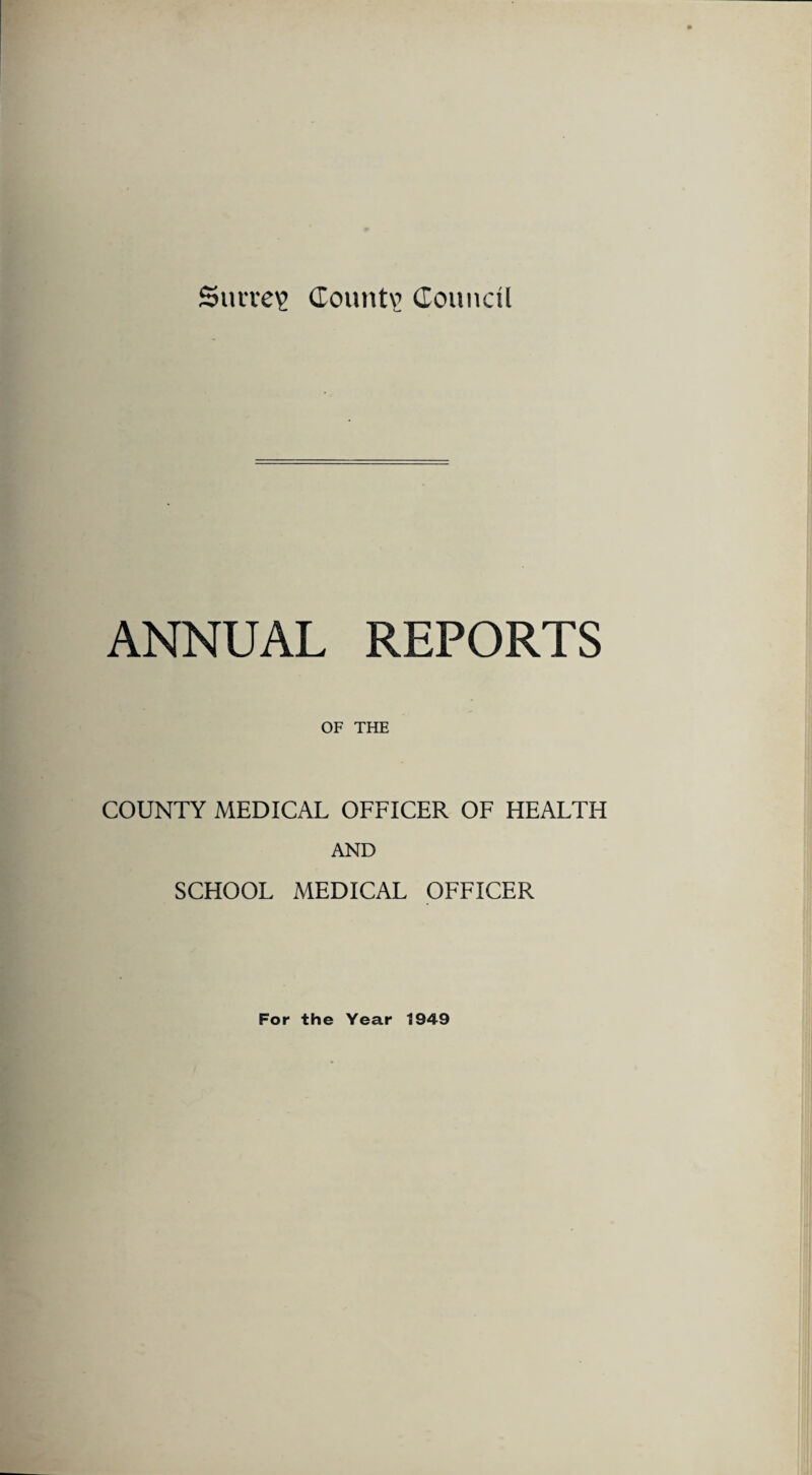 Surrey Count? Council ANNUAL REPORTS OF THE COUNTY MEDICAL OFFICER OF HEALTH AND SCHOOL MEDICAL OFFICER For the Year 1949