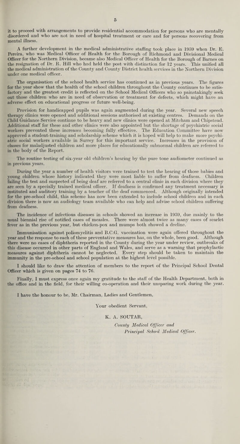 (j) Infant Welfare Centres. The County Council maintained 193 infant welfare centres in the year as against 187 in 1958. Additional centres were started at:— (i) St. Christopher’s Church, Hinchley Wood. (ii) Lagham Hall, South Godstone. (iii) Rent Collection office, Wontford Road, Purley. (iv) Rent Collection office, Cherry Tree Green, Sanderstead. (v) S.C.C. Clinic, 62, Whytecliffe Road, Purley. (vi) The Milage Hall, Chaldon. (vii) Lawnsmead, Wonersh. The following centre was closed during the year :— (i) Old Whitgiftians Sports Pavilion, Lime Meadow Avenue, Sanderstead. The following table show's the attendance at the centres for the year 1959 :— Number of Number of children Number of children who attendances during who first attended during the year the year made bv attended and who were born in : children who at a centre of the date of attend- this Local ance were: Number Health Total Total Number of Child Authority number attend- of Welfare during the of anc.es Division. centres sessions year, and children during provided now field who at who the at end per month their first attended year. of year. at centres attend- 1959. 1958. 1957-54. during in col. (2). ance were the year. under Under 1 but 2 but 1 year of age. 1 year. under 2. under 5. (1) (2) (3) (4) (5) (6) (7) (8) (9) (10) (11) (12) North-Western 33 120 3,380 2.978 2,840 3,276 9,094 43,943 11,240 8,947 64,130 Central 25 108 2,677 2,620 2,429 3,982 9,031 43,999 13,142 14,442 71,583 North - Central 16 93 2,530 2,248 2,061 3,064 7,373 35,521 8,459 7,035 51,015 Southern ... 29 98 1,682 1,442 1,527 1,811 4,780 22,355 7,075 6,227 35,657 South-Eastern 19 64 1,460 1,310 1,215 1,712 4,237 19,546 5,149 4,373 29,068 Northern ... 7 40 1.069 926 891 787 2,604 15,041 3,139 1,558 19,738 South-Western North -Eastern— 42 136 2,566 2,207 2,065 3,033 7,305 35,264 11,936 11,974 59,174 Wimbledon 5 34 753 801 730 1,200 2,731 13,843 3,218 3,889 20,950 Merton & Morden 4 32 645 552 592 892 2,036 10,911 2,935 3,132 16,978 Mitcham... Mid-Eastern—- 5 28 794 704 703 634 2,041 12,777 2,087 1,188 16,052 Carshalton Beddington & 4 35 665 664 704 1,426 2,794 10,334 2,878 3,940 17,152 Wallington 4 12 391 349 338 498 1,185 5,101 1,657 1,389 8,147 193 800 18,611 16,801 16,095 22,315 55,211 268,635 72,915 68,094 409,644 Voluntary. Southern SW (Army School 1 1 28 22 27 26 75 189 56 70 315 of Health) S.C.C. Health Visitor attends 1 2 18 12 15 9 36 175 27 23 225 o 3 46 34 42 35 111 364 83 93 540 It will be noted that the number of children attending the centres in 1959 and who were born in that year formed 81.23 per cent of the total live births in the year ; the corresponding figure for 1958 was 79.37 per cent. The average number of attendances of these children in the year was sixteen. The number of children attending and the number of attendances at infant welfare centres over the past eleven years, together with the number of registered live births is as follows :— Year. Registered live births. No. of children under 1 year who attended for first time. Total number of children attending in the year. Total attendances of all children in the year. 1949 19,668 15,662 1 f 344,715 1950 18,386 14,012 , Not 355,671 1951 17,841 14,437 available ^ 356,333 1952 17,633 14.234 L 366,585 1953 18,187 14,862 . 49,348 367,333 1954 18,193 15,119 49,370 374,329 1955 18,305 15,191 48,717 374,459 1956 18,794 16,195 49,905 382,002 1957 19,627 16,946 52,110 402,309 1958 20,398 18,375 52,794 400,489 1959 20,725 18,611 55,211 409,644