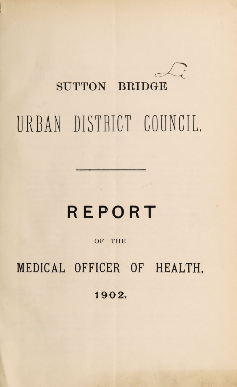 SUTTON BRIDGE KJ RBAN DISTRICT COUNCIL. REPORT OF THE MEDICAL OFFICER OF HEALTH, 1902.