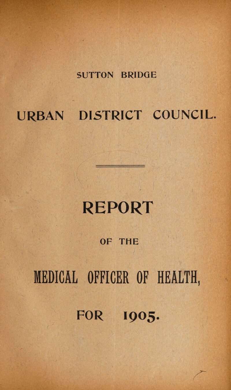 SUTTON BRIDGE URBAN DISTRICT COUNCIL. REPORT OP THE MEDICAL OFFICER OF HEALTH, FOR 1905.