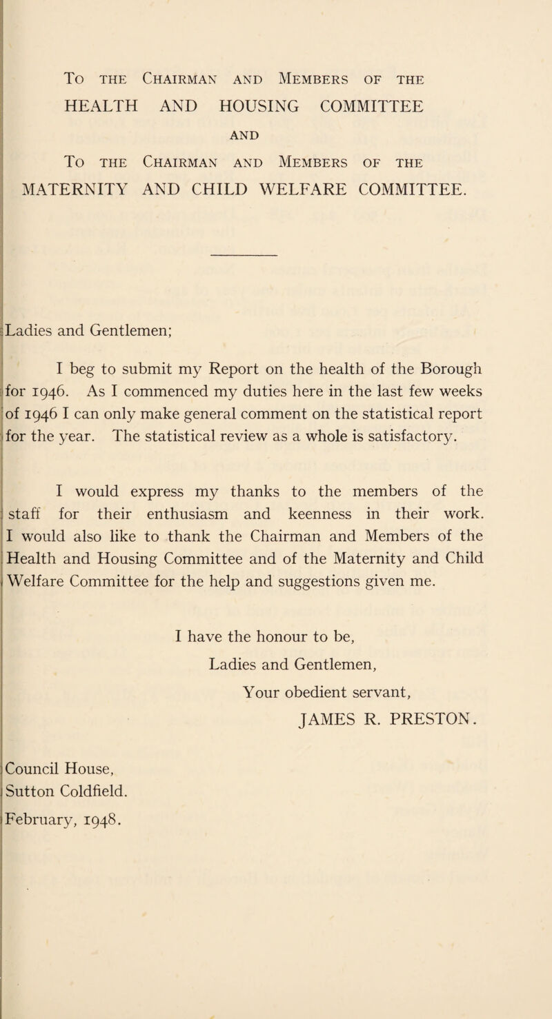 Extracts from the Vital Statistics. Total M. F. Live births : 756 387 369 Birth rate per 1,000 of Legitimate 716 366 35o the estimated resident Illegitimate 40 21 19 population Still-births .. • J9 7 12 Rate per 1,000 total (live and still) births... Deaths 0 0 in 242 258 Death rate per 1,000 of the estimated resident population. R.G. ... Deaths from puerperal causes None. Death-rate of infants under one year of age :— All infants per 1,000 live births Legitimate infants per 1,000 legitimate live births ... Illegitimate infants per 1,000 illegitimate live births ... Deaths from cancer (all ages) Deaths from measles (all ages) ... Deaths from whooping cough (all ages) Deaths from diarrhoea (under 2 years of age) ... 17-00 2A52 11-25 31*75 32-12 25 97 None None 3 Statistics and Social Conditions of the Area. Area (in acres) ... ... ... ... ... ... 13,978 Population (estimated R.G. mid-year 1946)— For calculation of birth-rate, death-rate and incidence of notifiable diseases Number of inhabited houses (end of 1946) Rateable Value Sum represented by a penny rate 44,460 I3A43 ... £425,227 £1,689 9s- IIC*. Local Estimate of Population of Wards at Mid-year, 1946. Trinity ... ... ... ... ... ... ... 4,887 Hill 7,74° Boldmere (East) ... ... ... ... ... ... 5,878 Boldmere (West) ... ... ... ... ... ... 9,985 Wylde Green ... ... ... ... ... ... 6,023 Maney . 5,993 Walmley . 4,931 Local estimate of population of Borough at mid-year 1946, 45,437