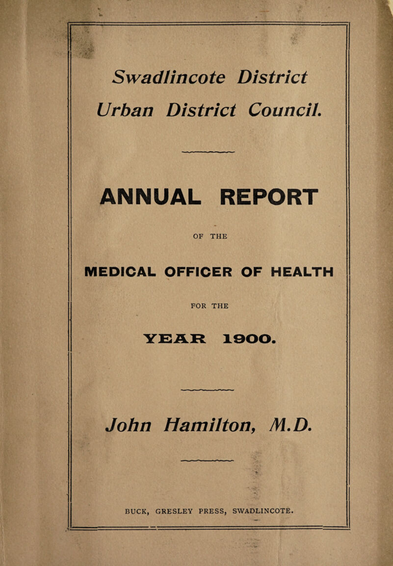 Swadlincote District Urban District Council. ANNUAL REPORT OF THE MEDICAL OFFICER OF HEALTH *■% FOR THE John Hamilton, M. D. BUCK, GRESLEY PRESS, SWADLINCOTE. «A.V