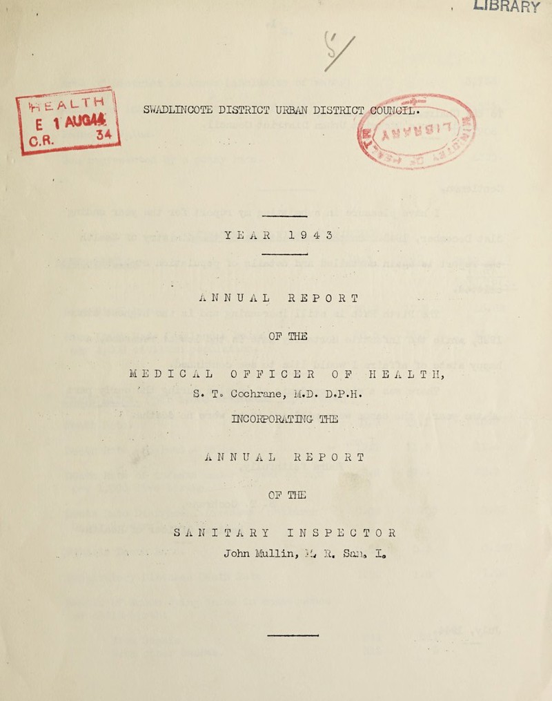 UBRARY YEAR 1943 ANNUAL REPORT OP THE MEDICAL OFFICER OF HEALTH, S» To Cochrane, M«D. D*P.H. INCORPORATING THE A N N IJ A L REPORT OF THE SANITARY INSPECTOR John Mullin, R. Sail# A,