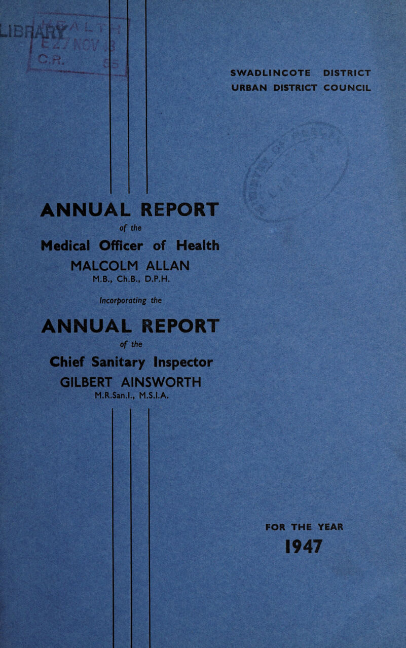 PUBLIC HEALTH OFFICERS Medical Officer of Health : {Also Medical Officer of Health to Repton Rural District Council, Assistant School and Assistant Maternity and Child Welfare Medical Officer, Derbyshire County Council). MALCOLM ALLAN, M.B., Ch.B., D.P.H. Chief Sanitary Inspector and Housing Manager : {Also Inspector under the Shops Acts) GILBERT AINSWORTH, M.R.San.I,, M.S.I.A. Certificate of Royal San. Inst., and Sanitary Inspectors Joint Examination Board. Royal Sanitary Institute Meat and Food Inspectors Certificate. Chief Clerk Shorthand- Typist Shorthand- Typist Junior Clerk STAFF: G. E. Osborne (to 20th March, 1948). Miss M. L. Cooke (to 30th August, 1947). Miss M. Smith (from 13th October, 1947, to 10th July, 1948). Miss P. Salisbury (to 8th May, 1948). MEMBERS OF THE COUNCIL : (Up to April, 1948) Chairman : Councillor A. PLUMMER Vice-Chairman : Councillor J. W. ALLITT Councillors Mrs. F. A. Brightman, J.P., G. W. Boss, F. H. Parker, A. Scragg, M.P.S., W. H. Whitehead, R. A. C. Thompson, E. C. Clamp, F. R. Searancke, B. Martin, W. Tilley, T. H. Edwards, R. A. Warren, J. W. Warren, G. C. Holmes, R. Percival and W. Brcaley, J.P.