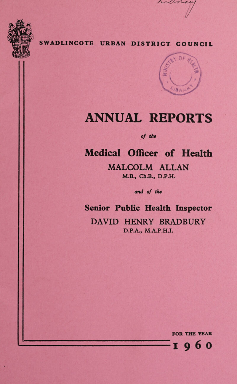 J ANNUAL REPORTS of the Medical Officer of Health MALCOLM ALLAN M.B.| Ch.B.y D.P.H. and of the Senior Public Health Inspector DAVID HENRY BRADBURY D.P.A., M.A.P.H.I. FOR THE YEAR I960