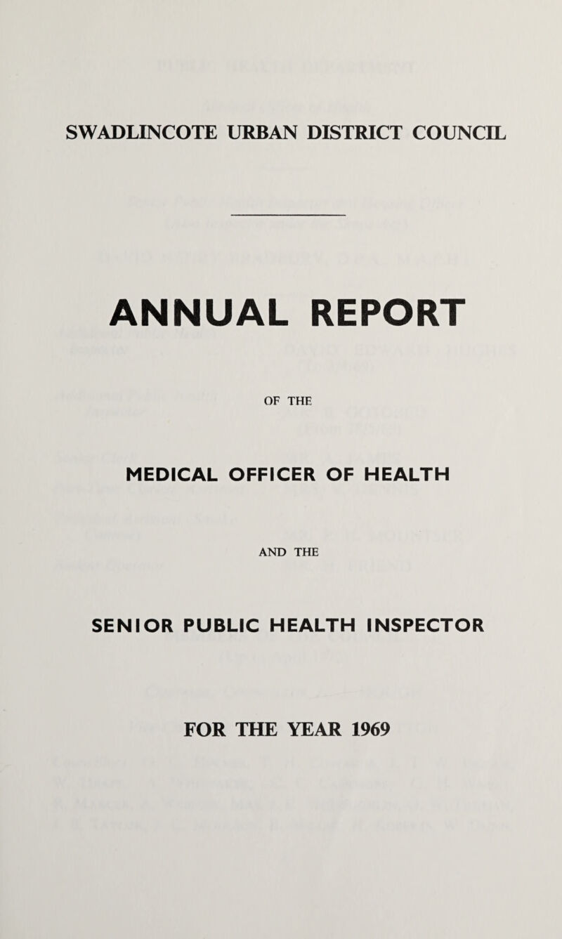 SWADLINCOTE URBAN DISTRICT COUNCIL ANNUAL REPORT OF THE MEDICAL OFFICER OF HEALTH AND THE SENIOR PUBLIC HEALTH INSPECTOR FOR THE YEAR 1969