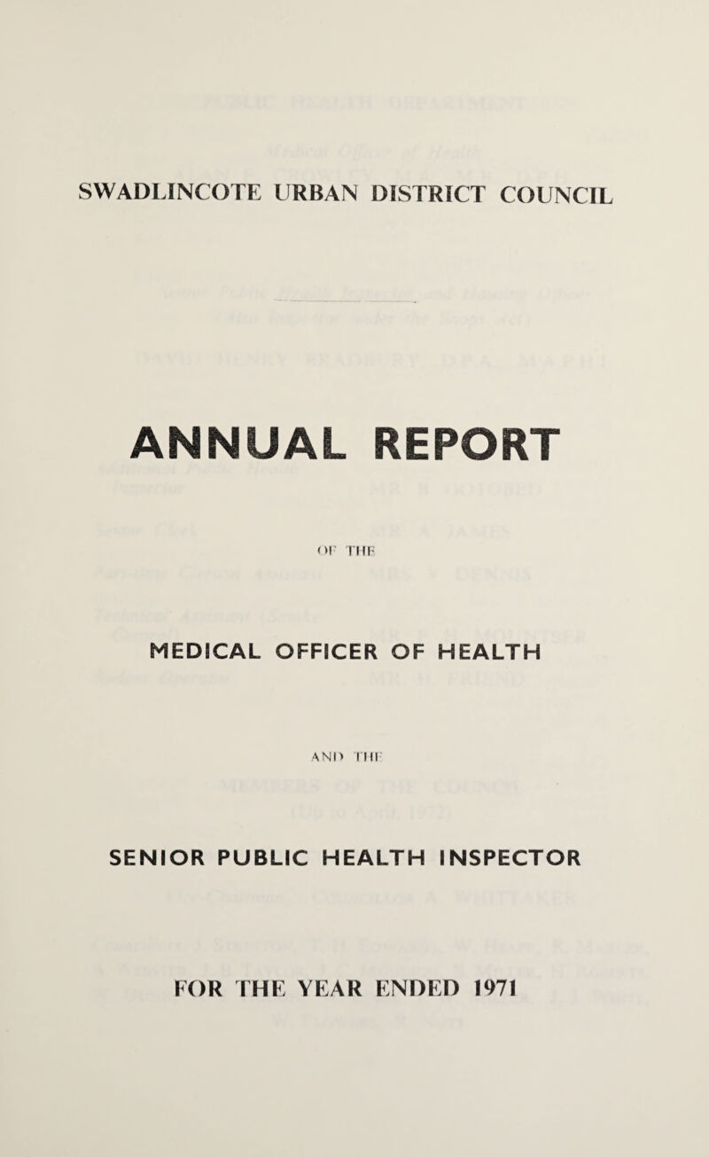 ANNUAL REPORT or THE MEDICAL OFFICER OF HEALTH AND mi SENIOR PUBLIC HEALTH INSPECTOR FOR THE YEAR ENDED 1971