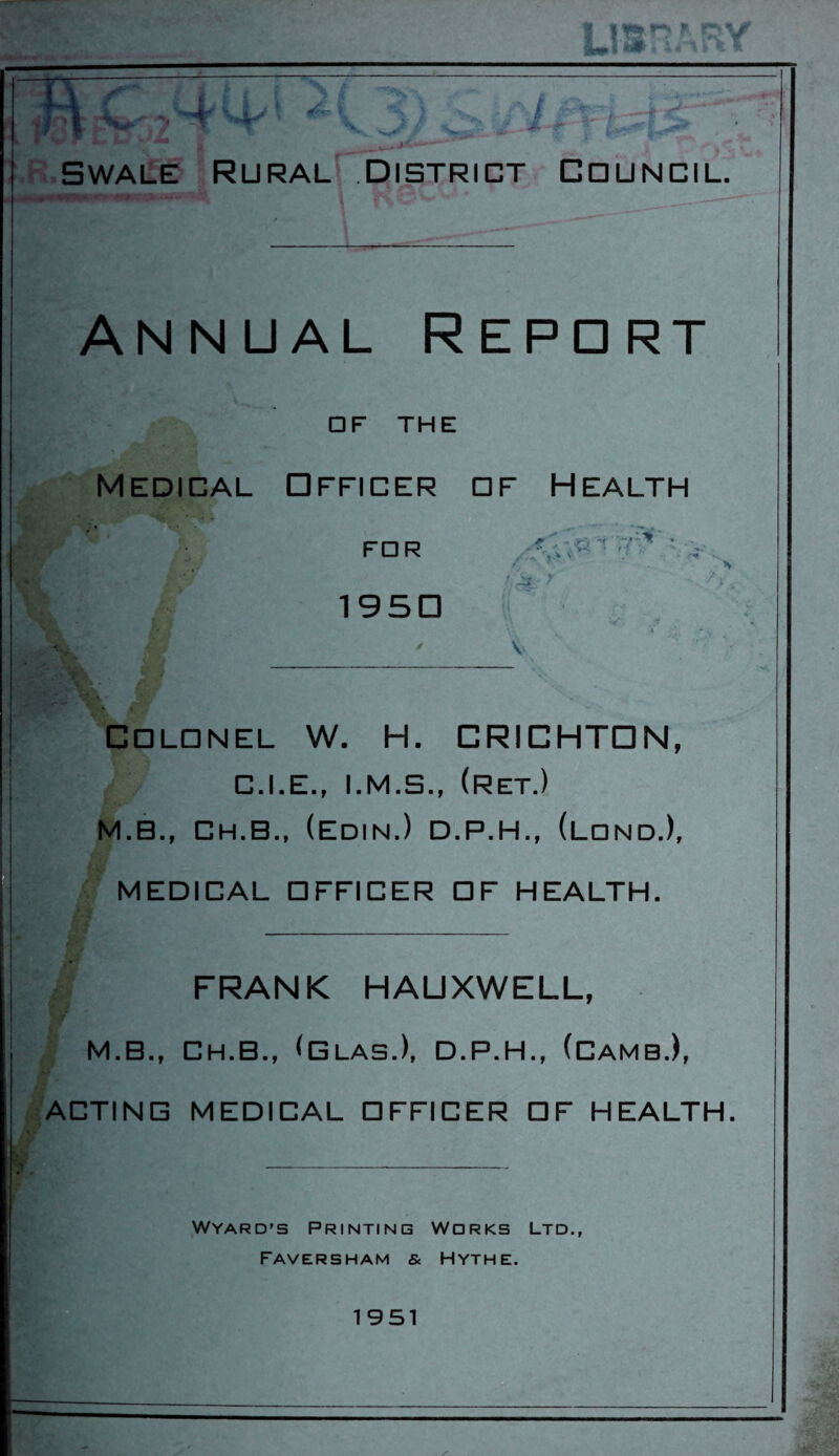 V- S I £ J.. i _L a. ’ tr -~~ B Ski Swale Rural District Council. Annual Repdrt □ f the Medical Officer of Health FDR 195C f> r-. f • i ; ^ ' ' V . r- COLONEL W. H. CRICHTON, C.I.E., (Ret.) M.B., Ch.B., (EDIN.) D.P.H., (ldnd.), MEDICAL DFFICER OF HEALTH. FRANK HAUXWELL, M.B., CH.B., (DLAS.), D.P.H., (CAMB.), ACTING MEDICAL DFFICER DF HEALTH . Wyard’s Printing Works Ltd., FAVERSHAM Sc Hythe.