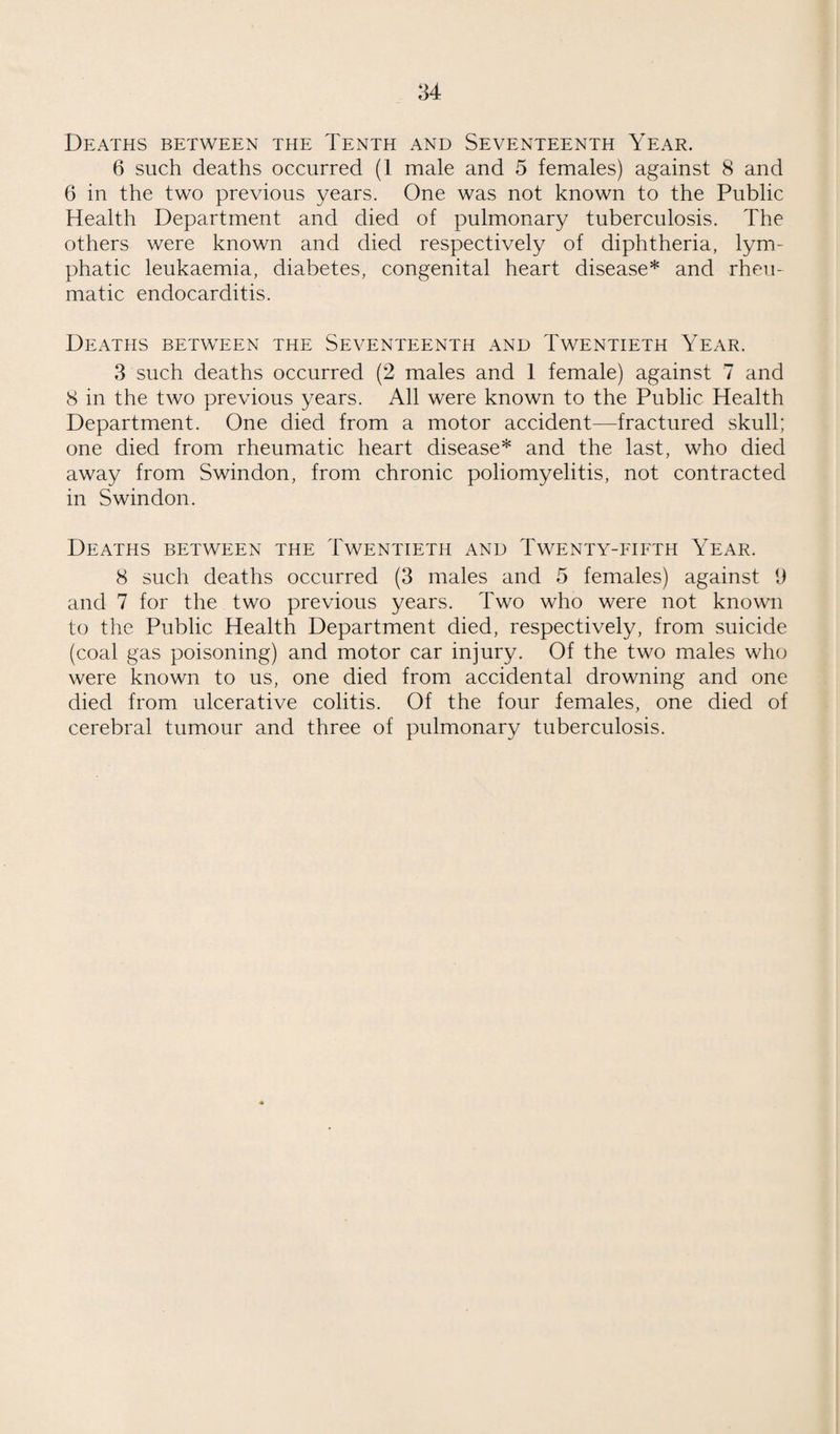 To the Chairman and Members of the Education Committee of the Borough of Swindon. Ladies and Gentlemen, I have pleasure in presenting the report upon the Medical Inspection and Treatment of School Children in the Borough for the year 1936. Co-ordination of the school medical service with the other health services in the borough is now complete, the only surviving relics of the time when the services were separate being that this reDort is issued to the members of the Education Committee before J- the general report of the medical officer of health is available and the finances of the educational section are kept apart from those of child welfare for the purposes of grant and audit. School medical inspection and such treatment as is under¬ taken by the local authority is carried out by the assistant medical officers and by the specialists appointed by the committee, each of whom gives in the following pages a report on that part of the work for which he is responsible. The business of the school medical officer himself is to co-ordinate the work, to see that the various officers and specialists work together for the wellbeing of the children, to advise the education committee upon all matters appertaining to the health of the children and to obtain from the committee everything that he can for the benefit of the children as a whole and for each child who requires special consideration. In most districts, the school medical officer himself has little to do with individual children, though he generally reserves some aspects of the work as his own province and acts as a referee where there is difference of opinion in regard to the treatment or management of childien who present special problems. The Board of Education requires certain facilities to be supplied .by every education authority and has laid down somewhat exact formalities for medical inspection and for those forms of treatment generally undertaken by local education authorities, but apart from this there is wide latitude allowed to local authorities, and great variation in interpreting what is meant by school medicine. To rear citizens in the best health possible, continuous supervision by experts in child medicine and preventive physiology is required throughout the whole of the period of growth ; so whether or not the school medical officer does active treatment of pathological conditions he must, if the children are to obtain the best chance in life, exercise supervision over their development and co-operate all measures that are available to help them. On the whole this