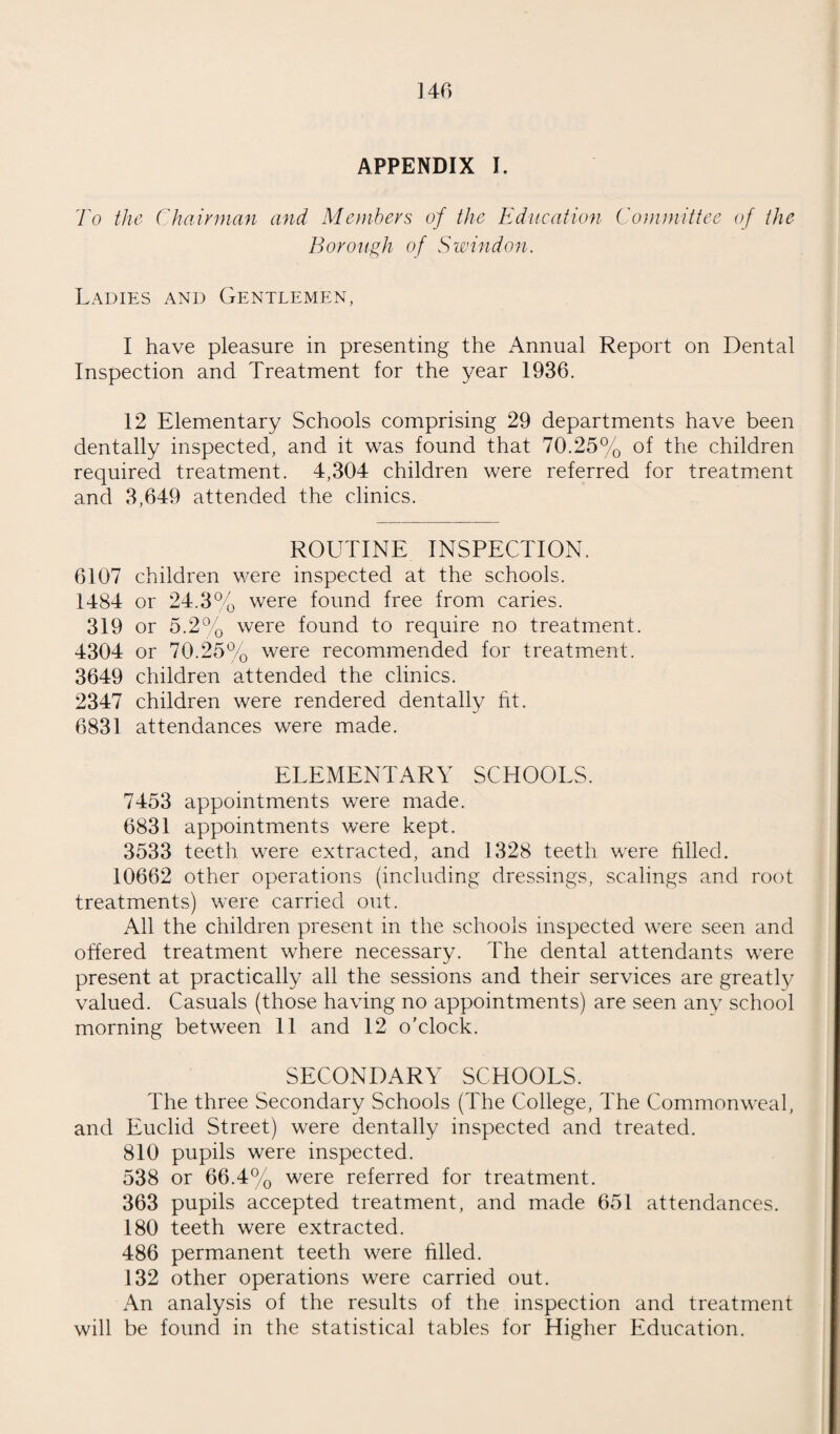 LABORATORY FACILITIES, HOME NURSING, CLINICS AND TREATMENT CENTRES AND AMBULANCE FACILITIES. No change of any importance occurred in any of these during the year 1936. BACTERIOLOGICAL INVESTIGATIONS. This year we have omitted the table on the bacteriological and pathological investigations made in the laboratories of the Health Office, mentioning only the number of cases for which we sought help elsewhere. The reason for omitting this table is not that these investigations are not done, (there were many more of them in 1936 than in any previous year) but that they are an integral part of clinical diagnosis and are no more worthy of special record than any other means used in the diagnosis and treatment of disease. Examinations carried out by Bristol or Liverpool Univer¬ sities during 1936 .... .... .... .... 20 No. of samples of water submitted for chemical and bacteriological analysis during 1936 .... .... 20 No. of samples of sewage effluent submitted for chemical examination during 1936 .... .... .... .... 11 THE HOSPITAL SITUATION IN SWINDON For the seventeenth year in succession I can report that negotiations are pending for the amalgamation of the two general hospitals. NEW LEGISLATION DURING 1936. Two matters of the highest importance to public health occurred in 1936. The passage of the Midwives Act and of the Public Health Act. Neither of these acts came into operation in 1936, but much work had to be done to work out schemes for their administration. The Corporation was required to submit a scheme of administration of the new Midwives Act to the Ministry of Health on the 30th January, 1937, and in connection with this a memorandum was prepared an abridgement of which is printed as Appendix Two on page 73 of this report. The new Public Health Act, which was a codification of parts of the old public health statutes, comes into operation in October 1937.