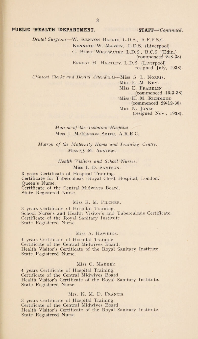 32 Deaths between the Seventeenth and Twentieth Year. There were three of these, two males and one female against four in 1937. All were known to us. Two died of pulmonary tuberculosis and one from lobar pneumonia. Deaths between the Twentieth and Twenty-Fifth Year. There were 11 of these, 10 males and one female, against 17 in 1937. Seven were not known to us. They died—two from pulmonary tuberculosis, two from road accidents, two from pneumonia and one from rheumatic heart disease. Of the four known to us, one died of fractured skull (road accident), one from coal gas poisoning (suicide), one from pulmonary tuberculosis and one from cerebral tumour (inquest).