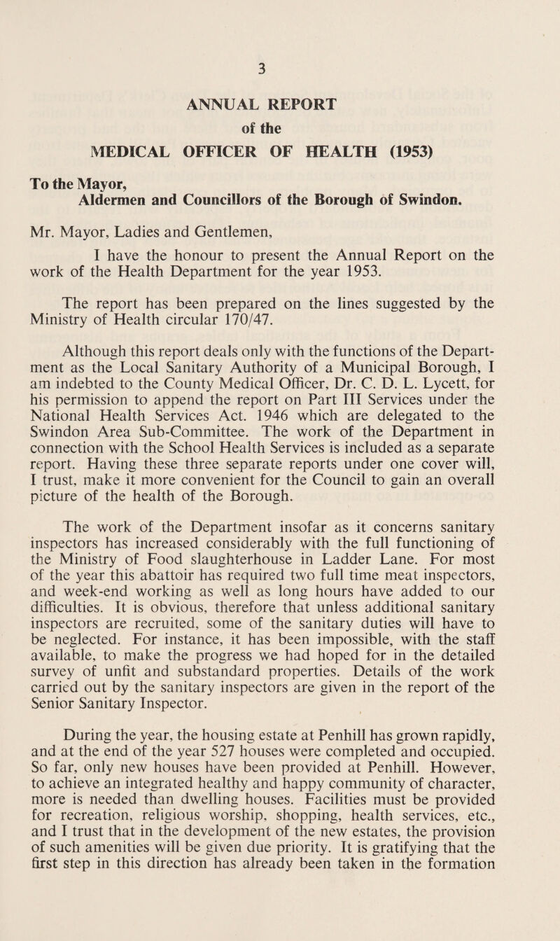 AN ANALYSIS OF THE CAUSE OF DEATH IN SWINDON during 1953 and 1952. 1953 1952 Cause of Death Males Females Total Total Tuberculosis respiratory - 11 3 14 13 Tuberculosis other - 2 — 2 2 Syphilitic disease - 2 1 3 — Diphtheria - — — — — Whooping Cough - — — — — Meningococcal infections - — 1 1 — Acute Poliomyelitis - — 2 2 — Measles - — — —■ — Other infective and parasitic diseases - 1 1 2 3 Malignant Neoplasm, Stomach - 14 6 20 15 Malignant Neoplasm, Lung, Bronchus - 24 3 27 27 Malignant Neoplasm, Breast - 1 15 16 11 Malignant Neoplasm, Uterus - — 6 6 9 Other malignant and lymphatic neoplasms - 41 35 76 69 Leukaemia, aleukaemia - 1 6 7 5 Diabetes - — 2 2 4 Vascular lesions of nervous system - 31 58 89 93 Coronary disease. Angina - 56 19 75 80 Hypertension with Heart disease - 12 11 23 17 Other Heart diseases - 76 76 152 158 Other Circulatory diseases - 12 17 29 29 Influenza - 4 5 9 2 Bronchitis - 29 12 41 28 Pneumonia - 32 29 61 38 Other diseases of Respiratory system - 4 1 5 9 Ulcer of Stomach and Duodenum - 11 3 14 7 Gastritis, Enteritis and Diarrhoea - - — 1 1 3 Nephritis and Nephrosis - 2 3 5 16 Hyperplasia of Prostate - 13 —- 13 11 Pregnancy, Childbirth, Abortion - - — 2 2 2 Congenital malformations - 1 6 7 8 Other defined and ill-defined diseases - 30 43 73 88 Motor vehicle accidents - 9 1 10 6 Other accidents - 3 3 6 8 Suicide - - 3 3 6 4 Homicide and Operations of war - - 1 2 3 -— 426 376 802 755