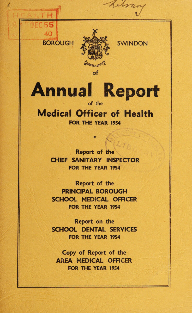 1 BOROUGH OF SWINDON COMPOSITION OF COMMITTEE AND STAFF as at 31st December, 1954. HEALTH AND WELFARE COMMITTEE HIS WORSHIP THE MAYOR (Alderman ARTHUR MADGE BENNETT) Chairman: Alderman N. V. TOZE Vice-Chairman: Councillor L. C. MOBEY MEMBERS: Alderman Mrs. E. M. SIMPKINS „ M. WEBB Councillor E. ADAMS „ A. T. E. BECK „ F. E. BISHOP „ A. E. CAMDEN „ Miss V. L. M. CARTER „ Miss C. M. GAPPER Councillor W. J. DAVIS „ J. GRESTY „ R. S. J. HONEY „ Mrs. L. R. LOCK „ L. J. NEWMAN „ A. H. POPE „ Mrs. K. M. TOMKINS TOWN CLERK D. MURRAY JOHN, Esq., O.B.E., B.A. PUBLIC HEALTH STAFF 31st December, 1954 Medical Officer of Health Deputy Medical Officer of Health Assistant Medical Officer of Health Senior Sanitary Inspector - Senior Additional Sanitary Inspector Additional Sanitary Inspectors JAMES URQUHART, M.B., Ch.B., D.P.H. C. W. SHEARER, M.B., Ch.B., D.P.H. S. B. S. SMITH, L.M.S.S.A., D.T.M. & H. H. A. BANWELL, C.R.S.I., M.S.I.A., C.M. & F.I. R. A. LAW, Cert.S.I.J.B., M.S.I.A., C.M. & F.I. P. M. DALE, Cert.S.I.J.B., M.S.I.A., C.M. & F.I. L. HOPES, Cert.S.I.J.B., M.S.I.A., C.M. & F.I. I. JONES, Cert. S.I.J.B., C.M. & F.I. (commenced 4-10-54) E. W. KNOWLES, Cert.S.I.J.B., M.S.I.A., C.M. & F.I. (terminated 5-6-54) H. PHILLIPS, Cert. S.I.J.B., M.S.I.A., C.M. & F.I. (commenced 15-6-54) J. M. A. FABEL, Cert. S.I.J.B., M.S.I.A., C.M. & F.I. (terminated 19-4-54)