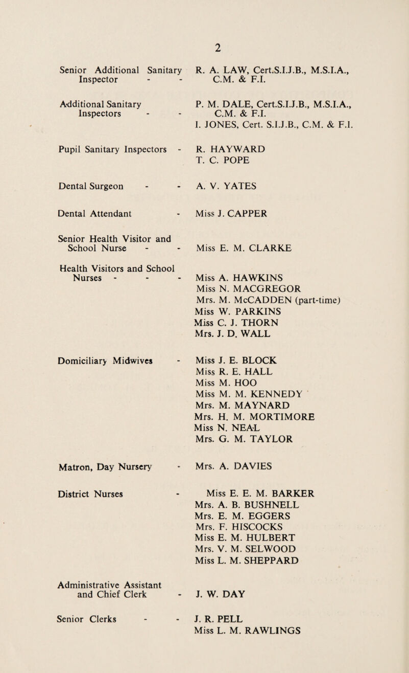 spread of tuberculosis. However, transfer notifications from the exporting authorities showed that a further 47 cases of tuberculosis had been housed where the applicants did not disclose the presence of the infection. The exporting Authorities have been consulted on this matter and now with their co-operation it is likely that we shall receive prior information on the health of all households coming to the town. For most of the year we were much below our establishment of Sanitary Inspectors and for several months we had only one addi¬ tional Sanitary Inspector instead of six. Throughout the country there is a serious shortage of Sanitary Inspectors and it is obvious that the high standard of general education required before a student is accepted for entry to the training course which lasts four years and the comparatively poor remuneration offered on qualification makes this career unattractive to young men. Again, the only Authorities which can recruit and hold Sanitary Inspectors are those which can offer inducements such as subsidised houses, inflated car allowances and removal expenses in addition to salaries above the negotiated scales. This problem is one which can only be solved at national level and until it has been solved it is difficult to see how most Authorities can meet their statutory obligations in health matters. During the year the lack of Sanitary Inspectors made it ex¬ ceedingly difficult to maintain basic services and particularly was it difficult to carry out meat inspection. In fact if the throughput at the Abbatoir had not fallen considerably this year all the meat could not have been inspected. Overall, the health record of Swindon is good and compares very favourably with that of England and Wales as a whole. This year there was a rise in Infant Mortality from the record low figure of last year of 16 to 20.8. This rise was wholly due to prematurity, congenital defects and birth injury. Infant deaths from all other causes fell. In conclusion I would like to express my gratitude to the Chair¬ man and Members of the Health and Welfare Committee for their encouragement and support and to thank the staff of the Health Department for their loyalty and service during the year. I also wish to record my appreciation of the help and co-operation received from the officers and staff of other departments of the Corporation. I am. Your obedient servant, JAMES URQUHART Medical Officer of Health.