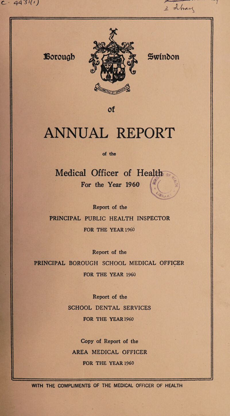 Borough Swinboti of ANNUAL REPORT of the Medical Officer of Health v- For the Year 1960 Report of the PRINCIPAL PUBLIC HEALTH INSPECTOR FOR THE YEAR I960 Report of the PRINCIPAL BOROUGH SCHOOL MEDICAL OFFICER FOR THE YEAR I960 Report of the SCHOOL DENTAL SERVICES FOR THE YEAR 1960 Copy of Report of the AREA MEDICAL OFFICER FOR THE YEAR I960 WITH THE COMPLIMENTS OF THE MEDICAL OFFICER OF HEALTH