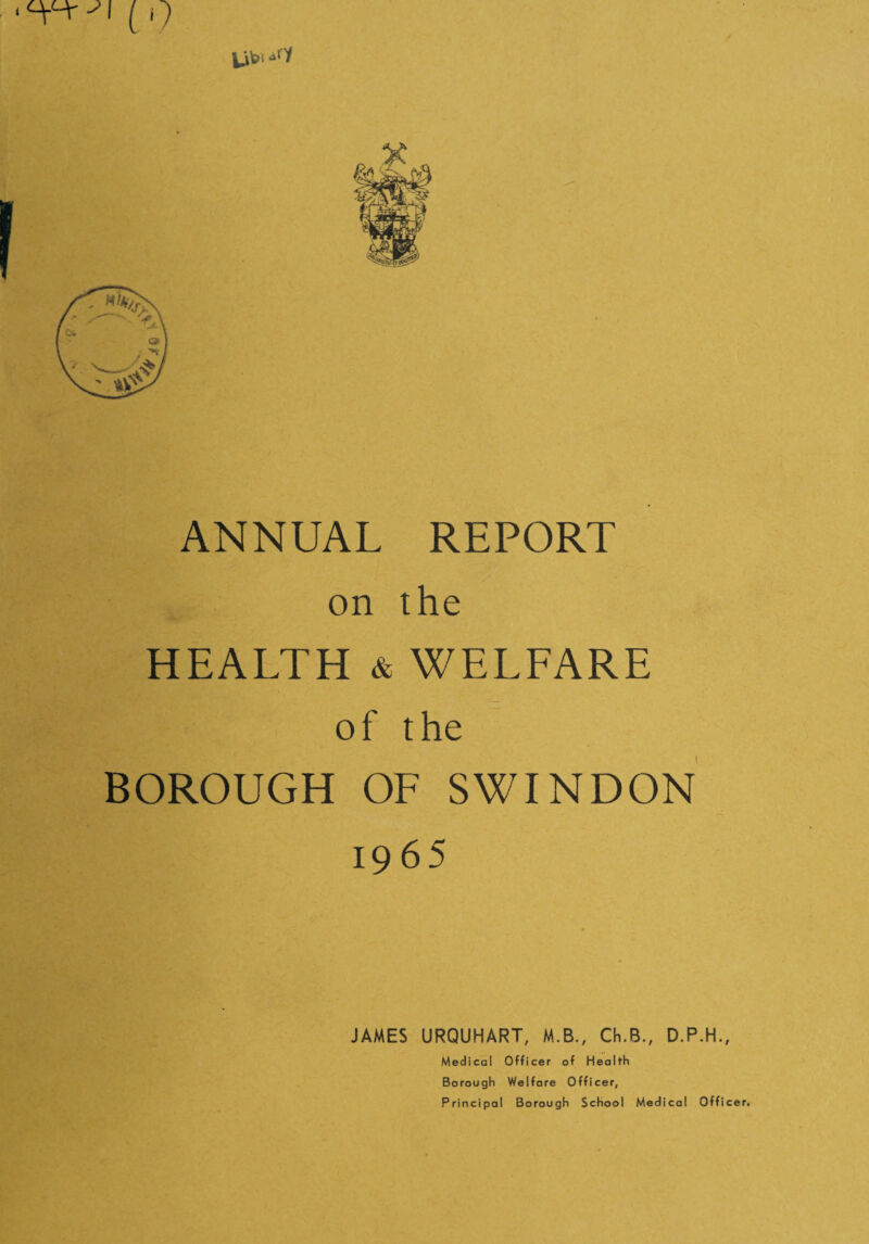 ANNUAL REPORT on the HEALTH & WELFARE of the BOROUGH OF SWINDON 1965 ( JAMES URQUHART, M.B., Ch.6., D.P.H., Medical Officer of Health Borough Welfare Officer, Principal Borough School Medical Officer,