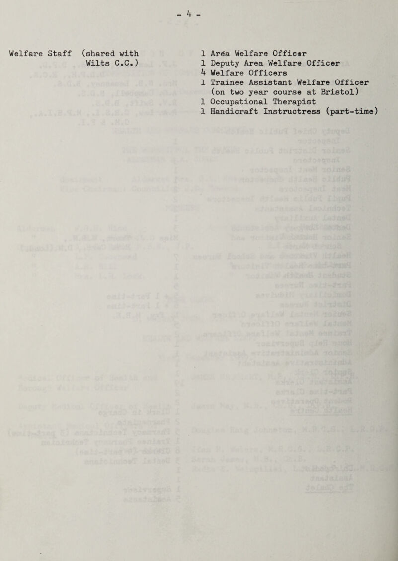 Welfare Staff (shared with 1 Area Welfare Officer Wilts C.C.) 1 Deputy Area Welfare Officer 4 Welfare Officers 1 Trainee Assistant Welfare Officer (on two year course at Bristol) 1 Occupational Therapist 1 Handicraft Instructress (part-time)