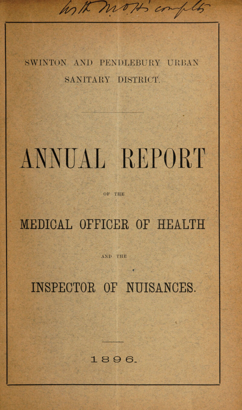 SWINTON AND PENDLEBURY URBAN SANITARY DISTRICT. ANNUAL REPORT OF THE MEDICAL OFFICER OF HEALTH AND THE # INSPECTOR OF NUISANCES. 1 8 0 6.