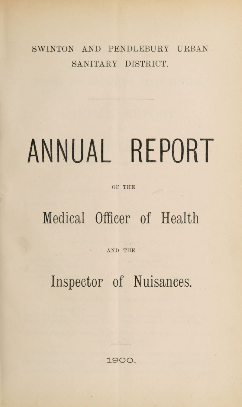 SWINTON AND PENDLEBURY URBAN SANITARY DISTRICT. ANNUAL REPORT OF THE Medical Officer of Health AND THE Inspector of Nuisances. 1900.